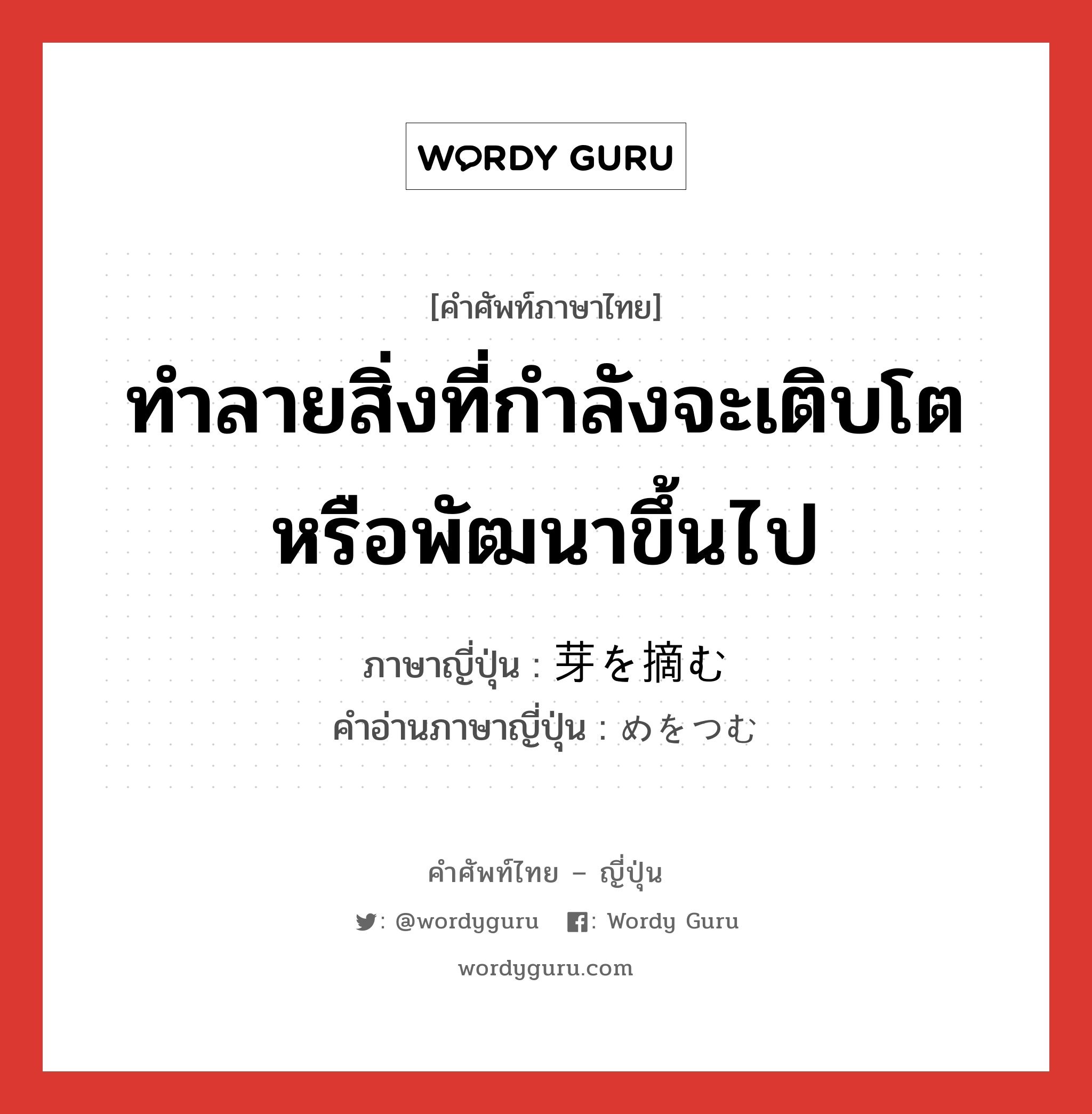 ทำลายสิ่งที่กำลังจะเติบโตหรือพัฒนาขึ้นไป ภาษาญี่ปุ่นคืออะไร, คำศัพท์ภาษาไทย - ญี่ปุ่น ทำลายสิ่งที่กำลังจะเติบโตหรือพัฒนาขึ้นไป ภาษาญี่ปุ่น 芽を摘む คำอ่านภาษาญี่ปุ่น めをつむ หมวด exp หมวด exp