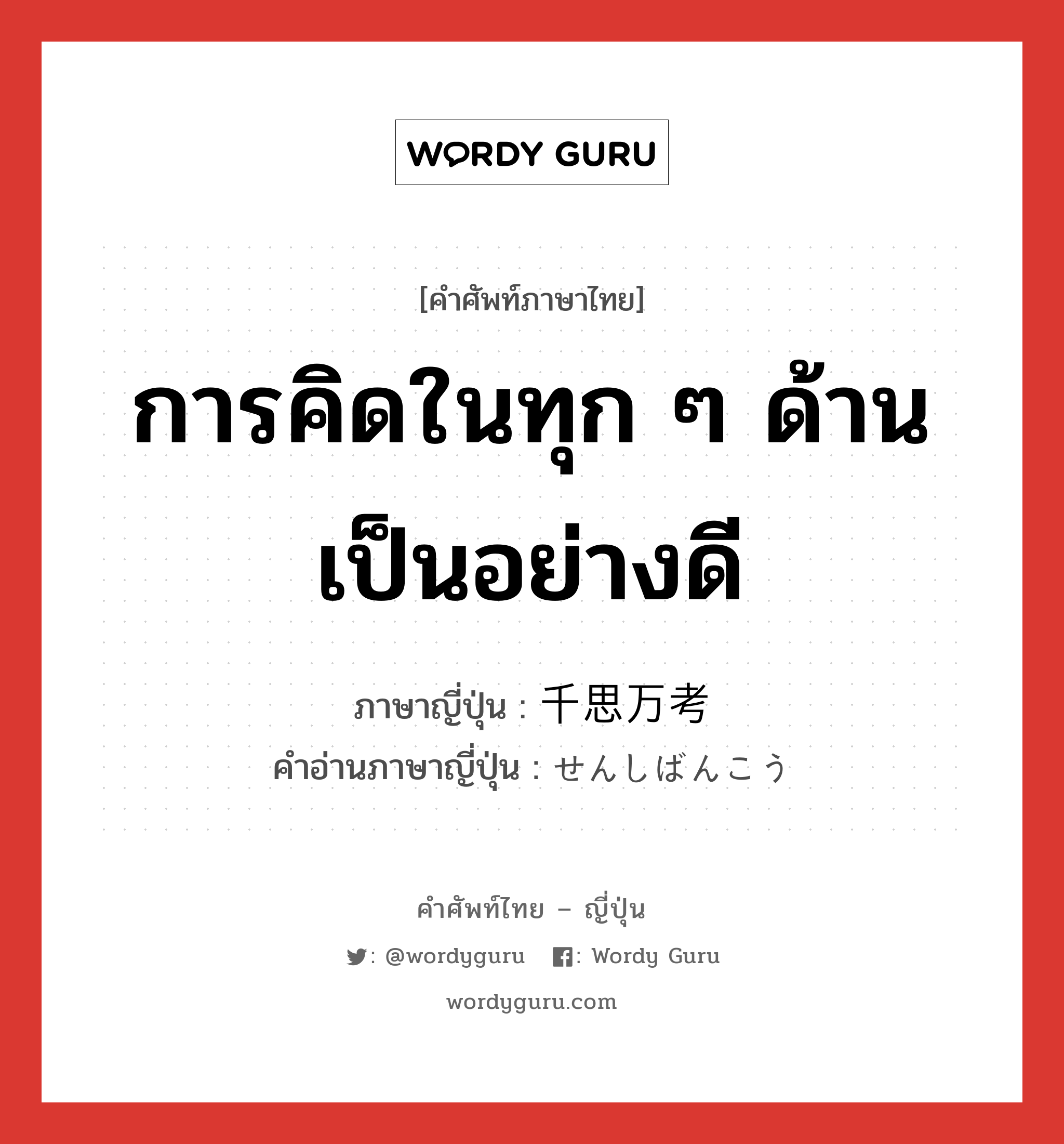 การคิดในทุก ๆ ด้านเป็นอย่างดี ภาษาญี่ปุ่นคืออะไร, คำศัพท์ภาษาไทย - ญี่ปุ่น การคิดในทุก ๆ ด้านเป็นอย่างดี ภาษาญี่ปุ่น 千思万考 คำอ่านภาษาญี่ปุ่น せんしばんこう หมวด n หมวด n