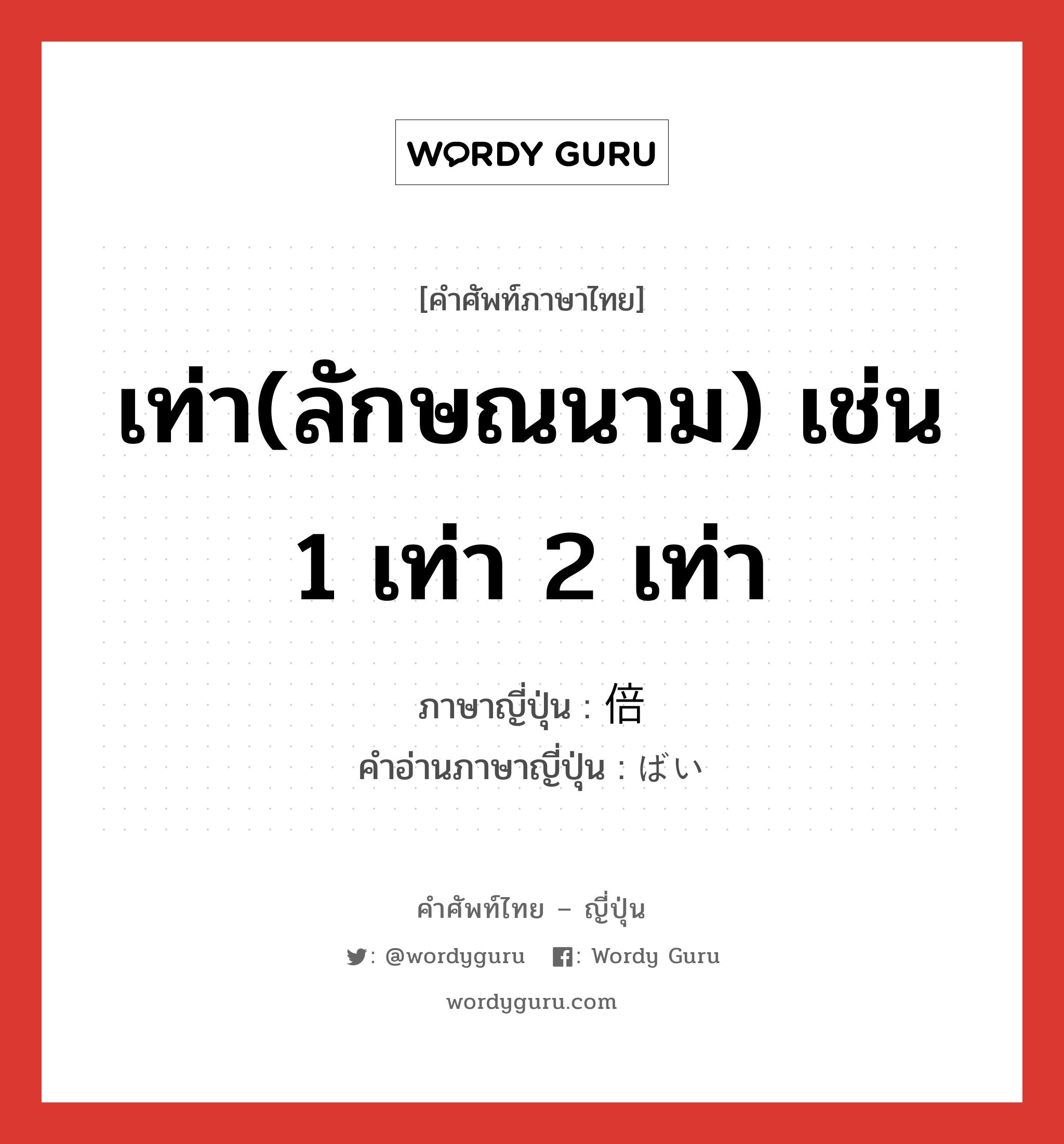 เท่า(ลักษณนาม) เช่น 1 เท่า 2 เท่า ภาษาญี่ปุ่นคืออะไร, คำศัพท์ภาษาไทย - ญี่ปุ่น เท่า(ลักษณนาม) เช่น 1 เท่า 2 เท่า ภาษาญี่ปุ่น 倍 คำอ่านภาษาญี่ปุ่น ばい หมวด n หมวด n