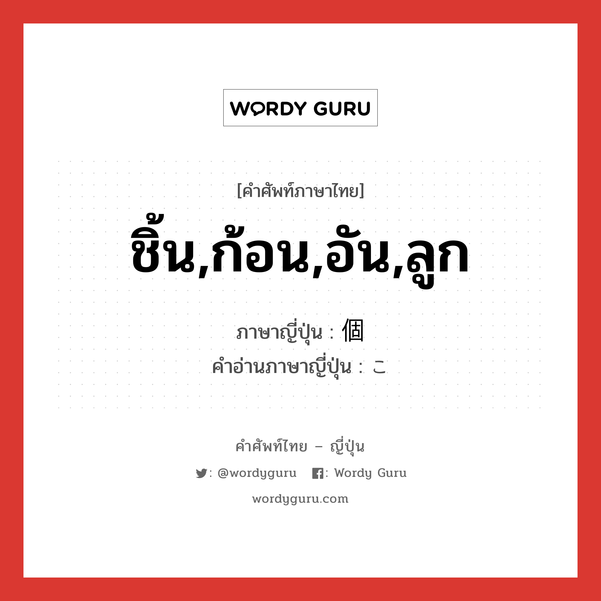 ชิ้น,ก้อน,อัน,ลูก ภาษาญี่ปุ่นคืออะไร, คำศัพท์ภาษาไทย - ญี่ปุ่น ชิ้น,ก้อน,อัน,ลูก ภาษาญี่ปุ่น 個 คำอ่านภาษาญี่ปุ่น こ หมวด ctr หมวด ctr