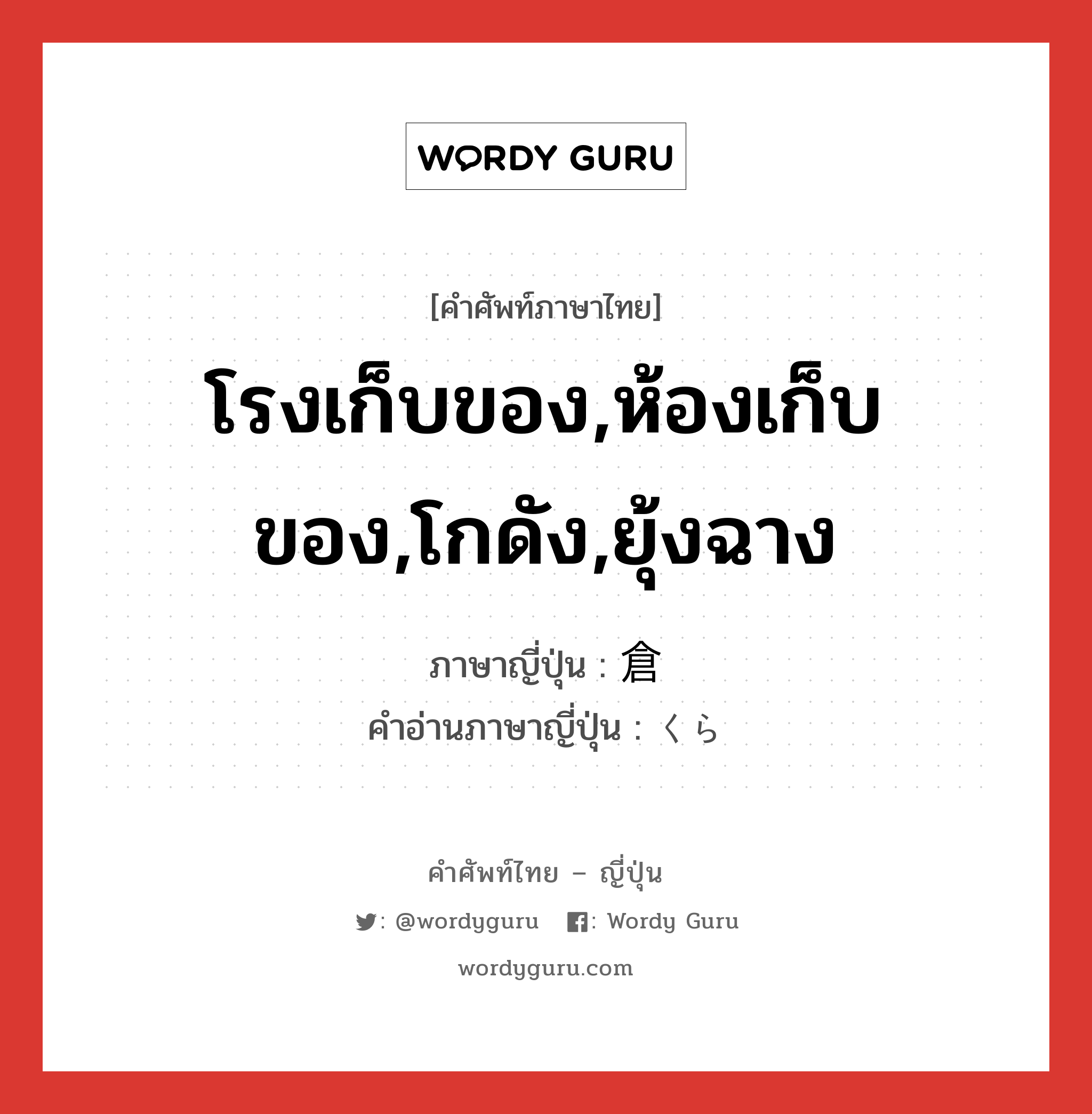 โรงเก็บของ,ห้องเก็บของ,โกดัง,ยุ้งฉาง ภาษาญี่ปุ่นคืออะไร, คำศัพท์ภาษาไทย - ญี่ปุ่น โรงเก็บของ,ห้องเก็บของ,โกดัง,ยุ้งฉาง ภาษาญี่ปุ่น 倉 คำอ่านภาษาญี่ปุ่น くら หมวด n หมวด n