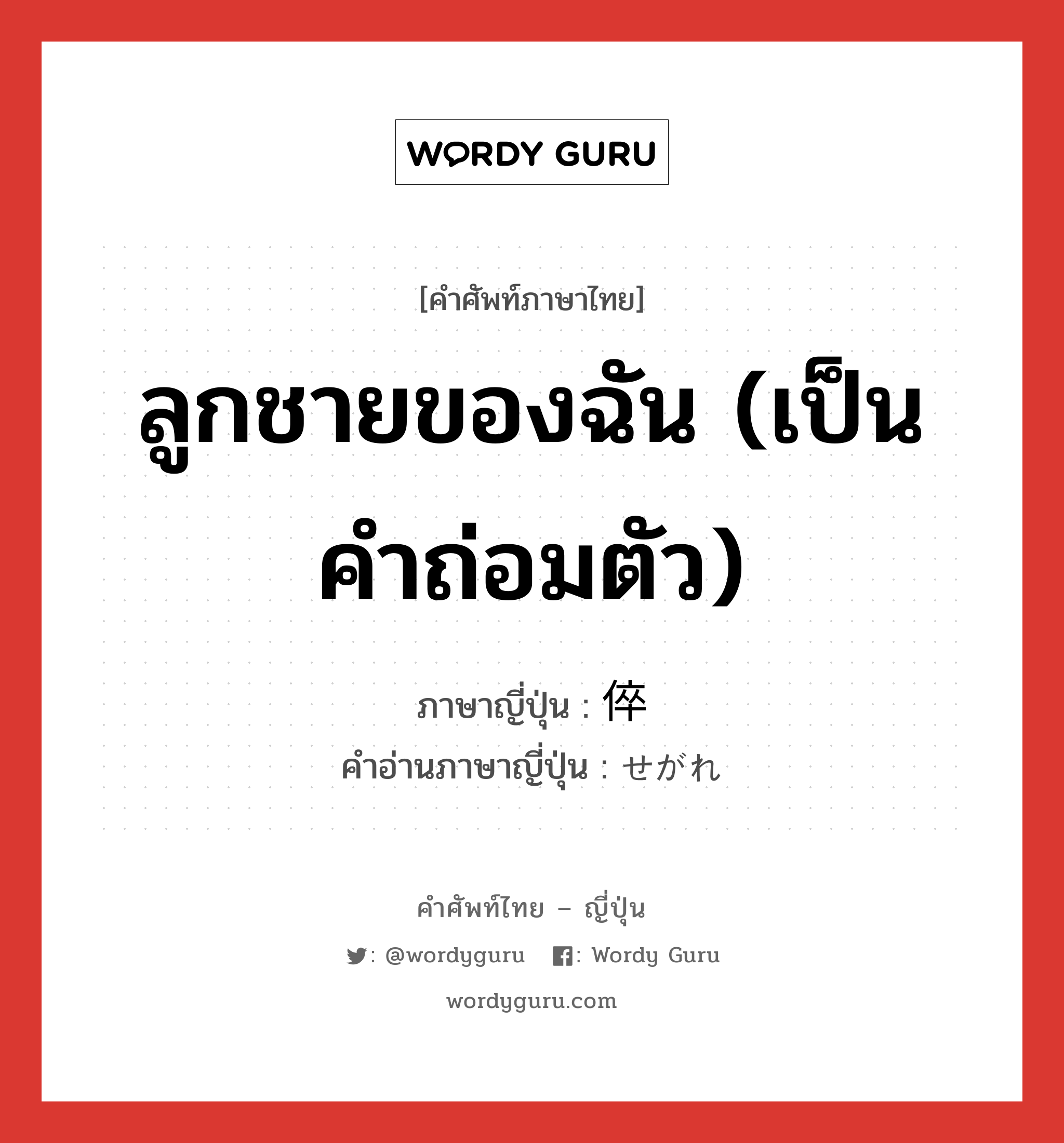 ลูกชายของฉัน (เป็นคำถ่อมตัว) ภาษาญี่ปุ่นคืออะไร, คำศัพท์ภาษาไทย - ญี่ปุ่น ลูกชายของฉัน (เป็นคำถ่อมตัว) ภาษาญี่ปุ่น 倅 คำอ่านภาษาญี่ปุ่น せがれ หมวด n หมวด n