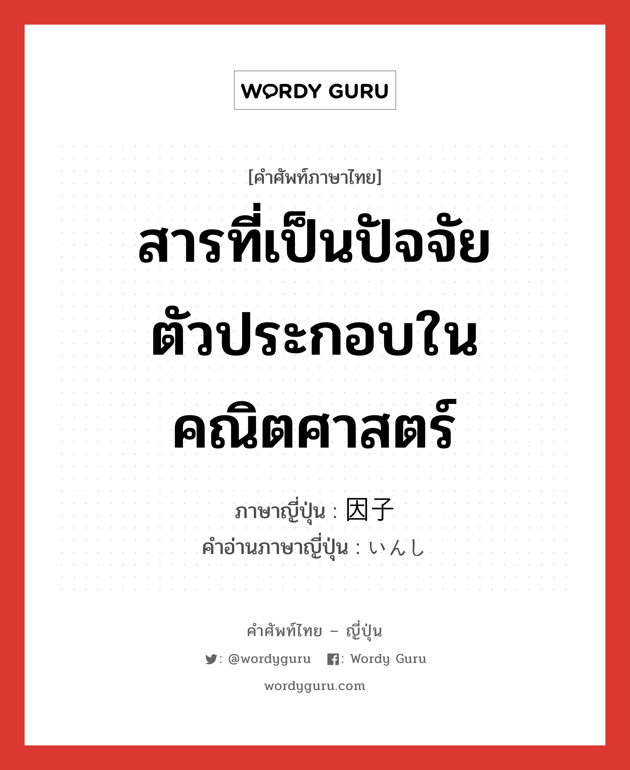 สารที่เป็นปัจจัยตัวประกอบในคณิตศาสตร์ ภาษาญี่ปุ่นคืออะไร, คำศัพท์ภาษาไทย - ญี่ปุ่น สารที่เป็นปัจจัยตัวประกอบในคณิตศาสตร์ ภาษาญี่ปุ่น 因子 คำอ่านภาษาญี่ปุ่น いんし หมวด n หมวด n