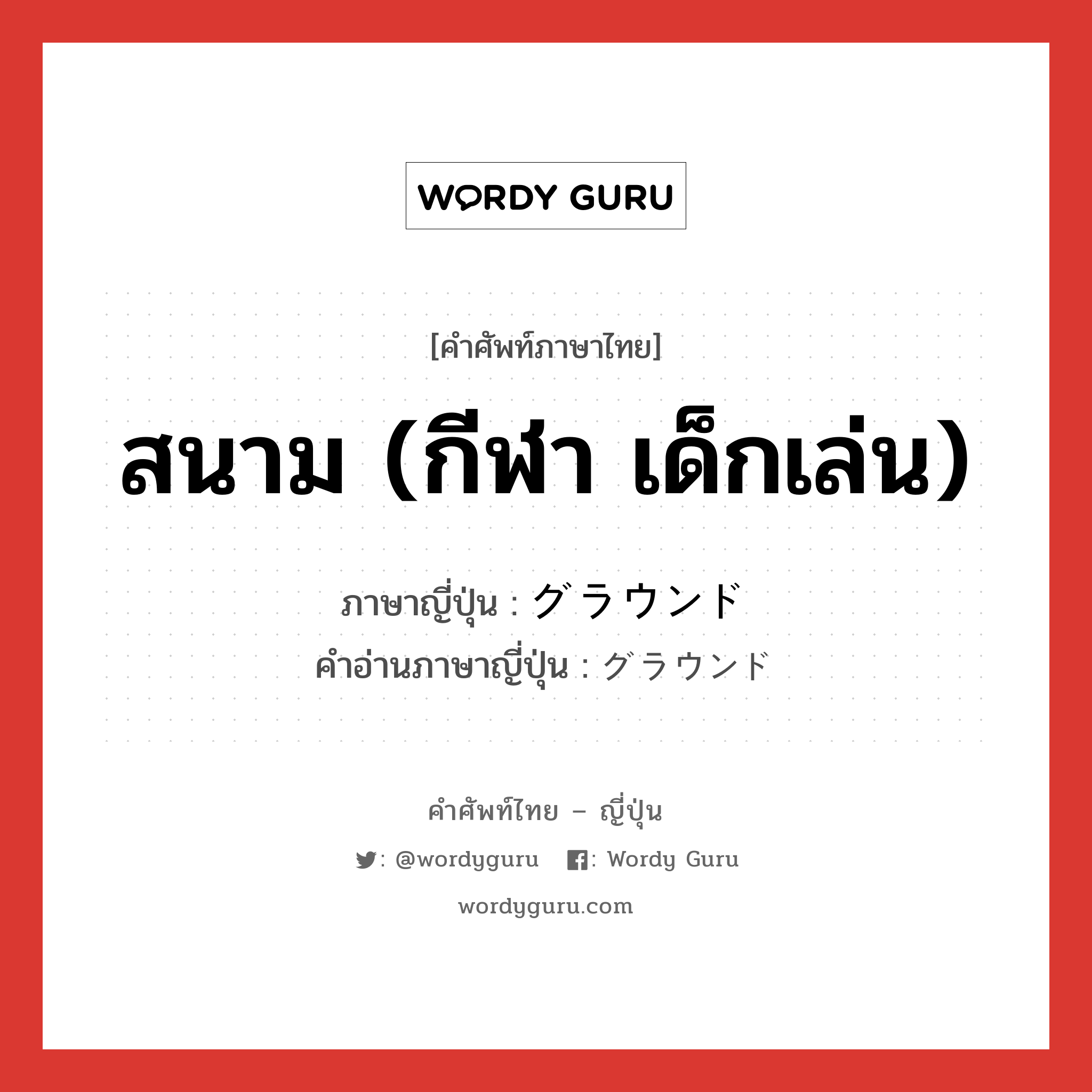 สนาม (กีฬา เด็กเล่น) ภาษาญี่ปุ่นคืออะไร, คำศัพท์ภาษาไทย - ญี่ปุ่น สนาม (กีฬา เด็กเล่น) ภาษาญี่ปุ่น グラウンド คำอ่านภาษาญี่ปุ่น グラウンド หมวด n หมวด n