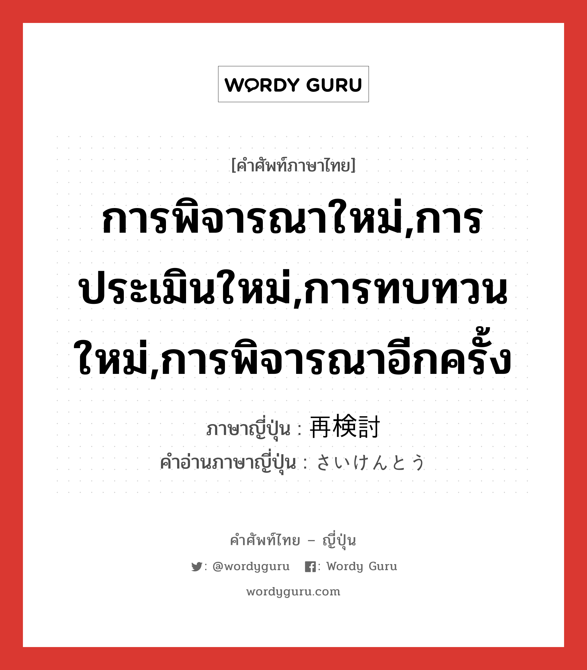 การพิจารณาใหม่,การประเมินใหม่,การทบทวนใหม่,การพิจารณาอีกครั้ง ภาษาญี่ปุ่นคืออะไร, คำศัพท์ภาษาไทย - ญี่ปุ่น การพิจารณาใหม่,การประเมินใหม่,การทบทวนใหม่,การพิจารณาอีกครั้ง ภาษาญี่ปุ่น 再検討 คำอ่านภาษาญี่ปุ่น さいけんとう หมวด n หมวด n