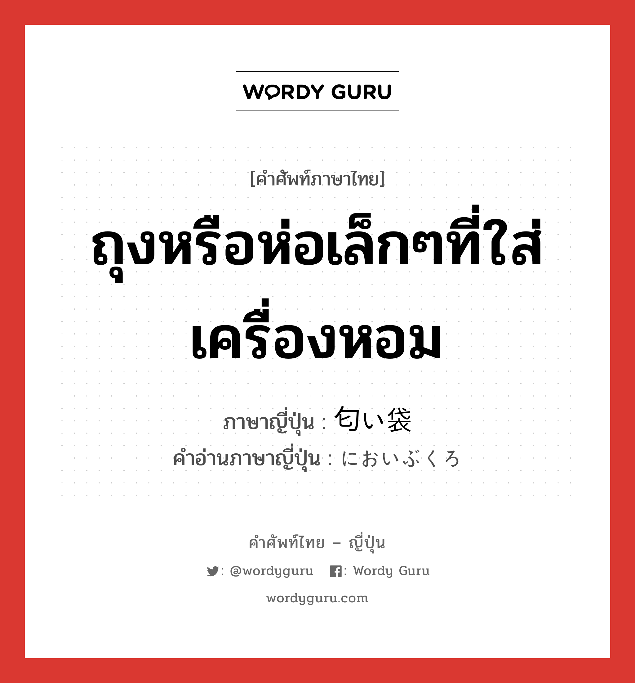 ถุงหรือห่อเล็กๆที่ใส่เครื่องหอม ภาษาญี่ปุ่นคืออะไร, คำศัพท์ภาษาไทย - ญี่ปุ่น ถุงหรือห่อเล็กๆที่ใส่เครื่องหอม ภาษาญี่ปุ่น 匂い袋 คำอ่านภาษาญี่ปุ่น においぶくろ หมวด n หมวด n