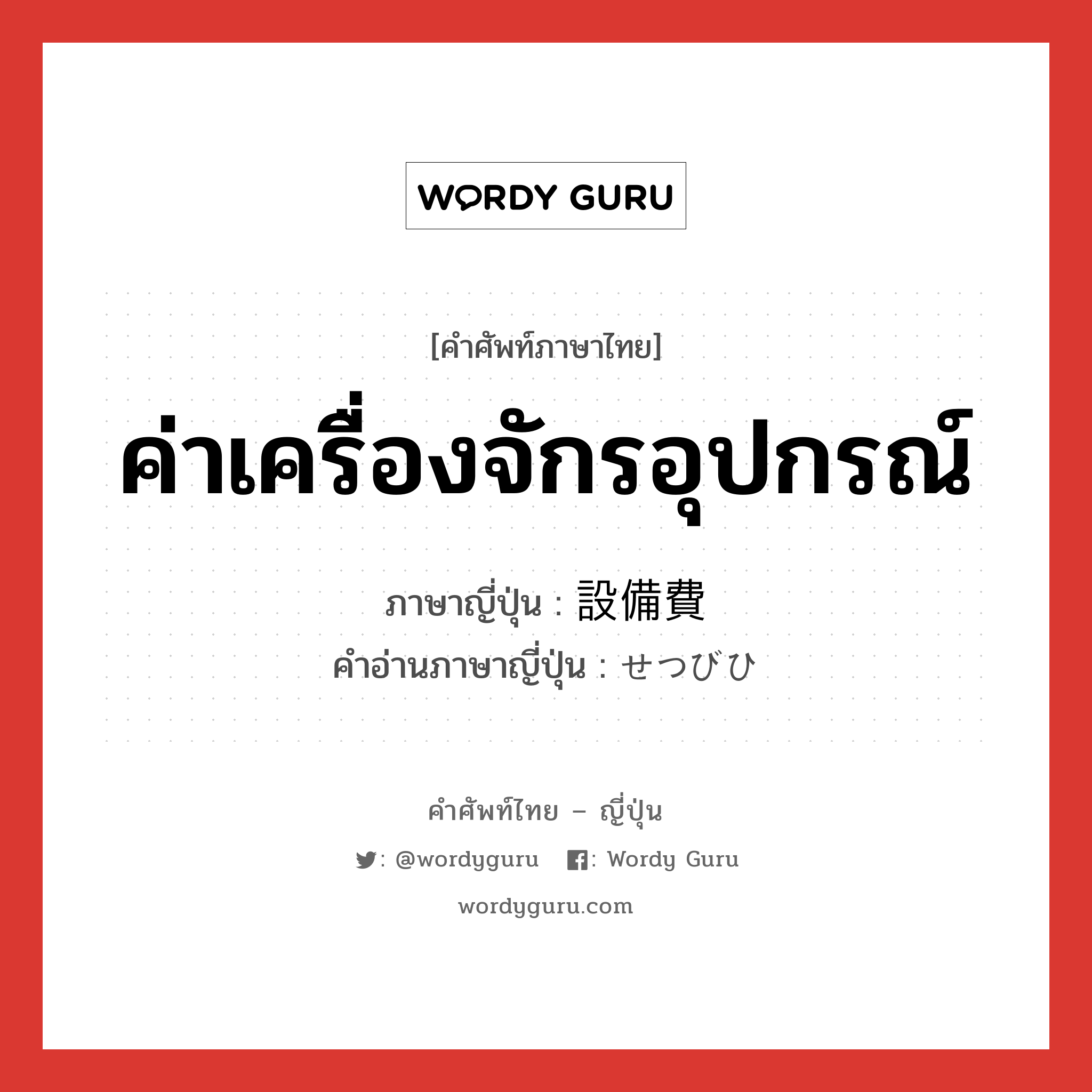 ค่าเครื่องจักรอุปกรณ์ ภาษาญี่ปุ่นคืออะไร, คำศัพท์ภาษาไทย - ญี่ปุ่น ค่าเครื่องจักรอุปกรณ์ ภาษาญี่ปุ่น 設備費 คำอ่านภาษาญี่ปุ่น せつびひ หมวด n หมวด n