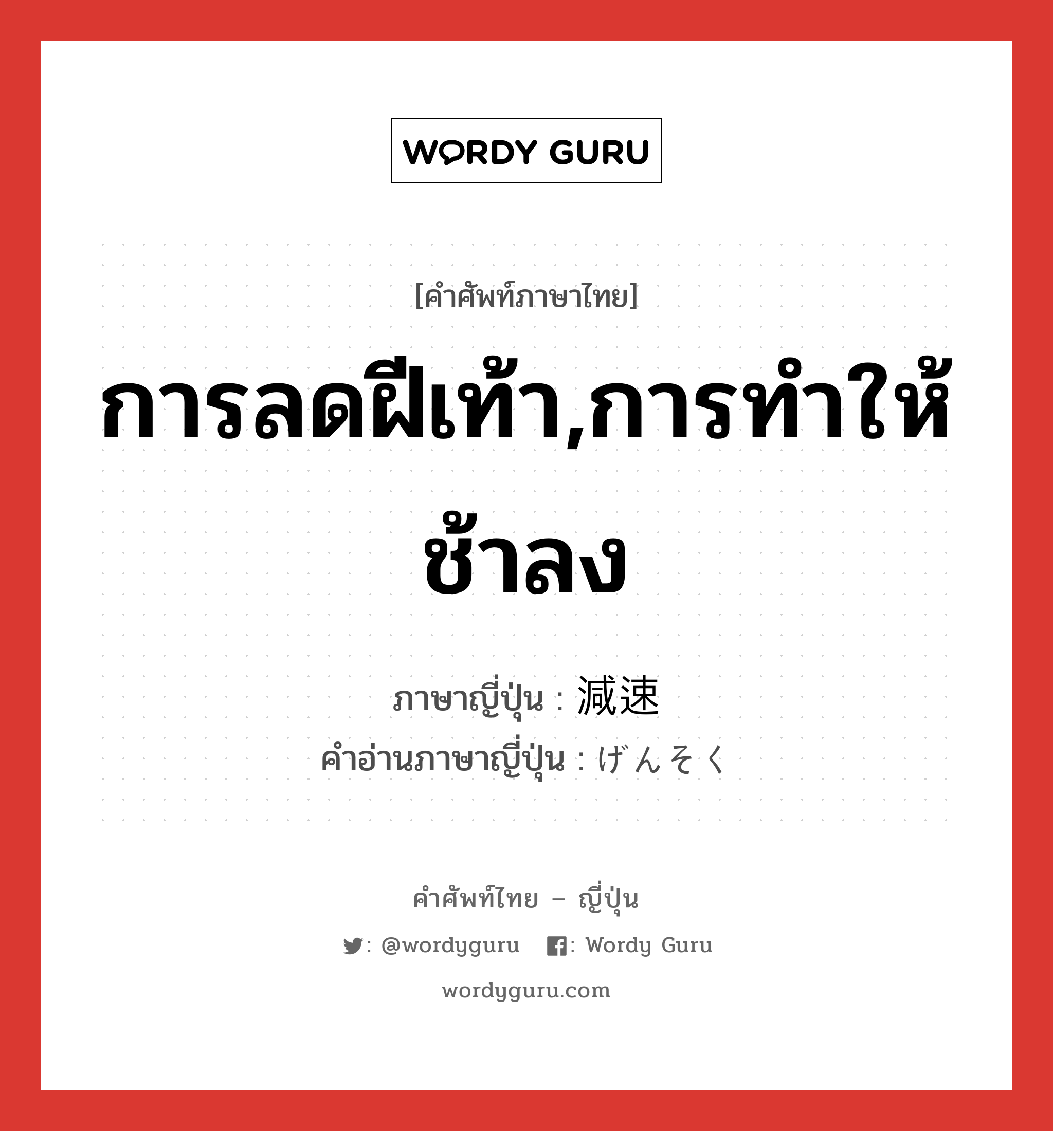 การลดฝีเท้า,การทำให้ช้าลง ภาษาญี่ปุ่นคืออะไร, คำศัพท์ภาษาไทย - ญี่ปุ่น การลดฝีเท้า,การทำให้ช้าลง ภาษาญี่ปุ่น 減速 คำอ่านภาษาญี่ปุ่น げんそく หมวด n หมวด n