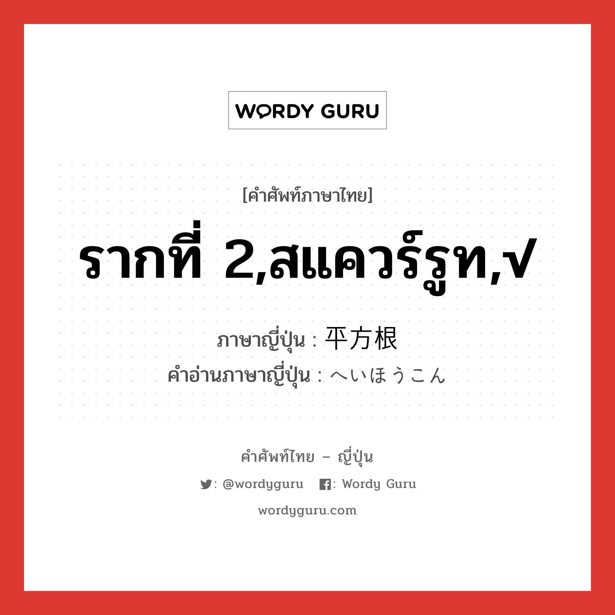 รากที่ 2,สแควร์รูท,√ ภาษาญี่ปุ่นคืออะไร, คำศัพท์ภาษาไทย - ญี่ปุ่น รากที่ 2,สแควร์รูท,√ ภาษาญี่ปุ่น 平方根 คำอ่านภาษาญี่ปุ่น へいほうこん หมวด n หมวด n