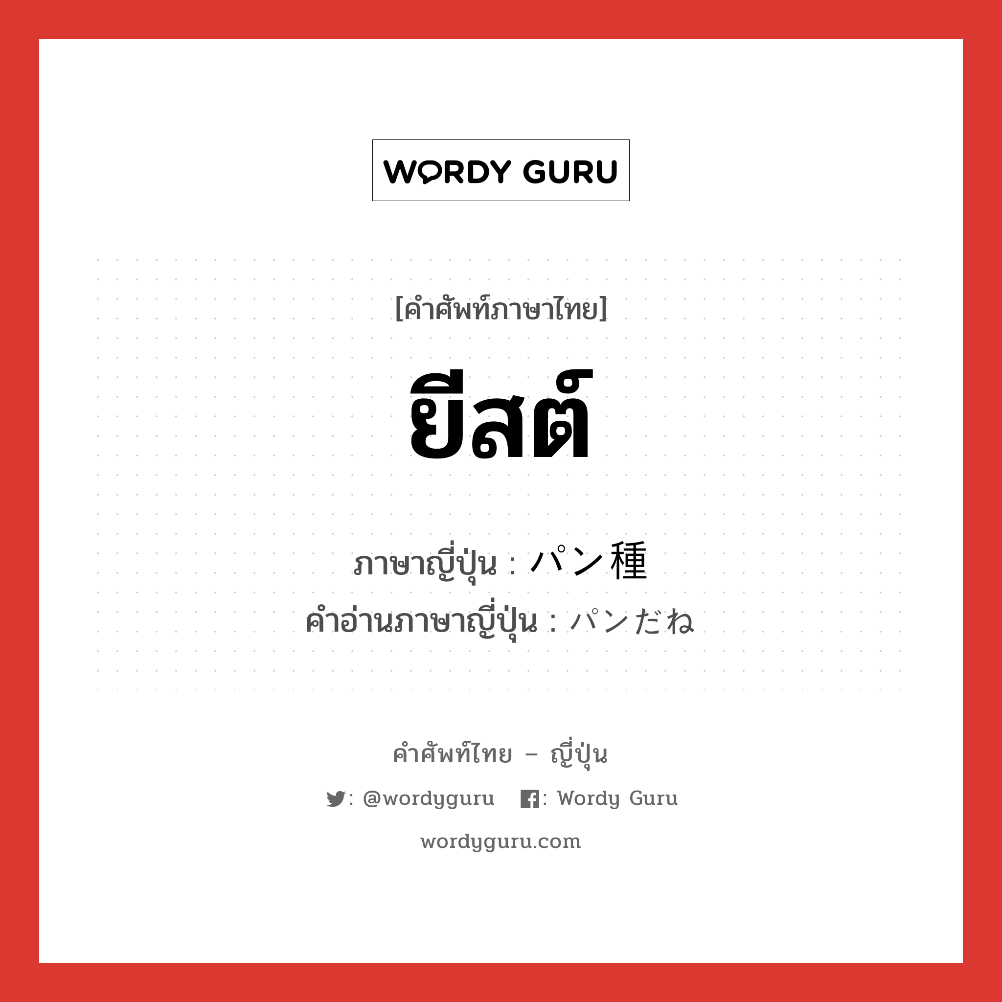 ยีสต์ ภาษาญี่ปุ่นคืออะไร, คำศัพท์ภาษาไทย - ญี่ปุ่น ยีสต์ ภาษาญี่ปุ่น パン種 คำอ่านภาษาญี่ปุ่น パンだね หมวด n หมวด n