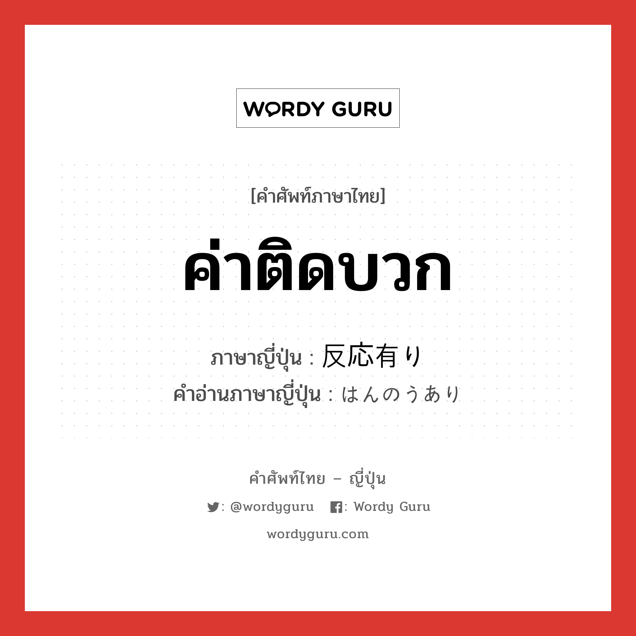 ค่าติดบวก ภาษาญี่ปุ่นคืออะไร, คำศัพท์ภาษาไทย - ญี่ปุ่น ค่าติดบวก ภาษาญี่ปุ่น 反応有り คำอ่านภาษาญี่ปุ่น はんのうあり หมวด n หมวด n