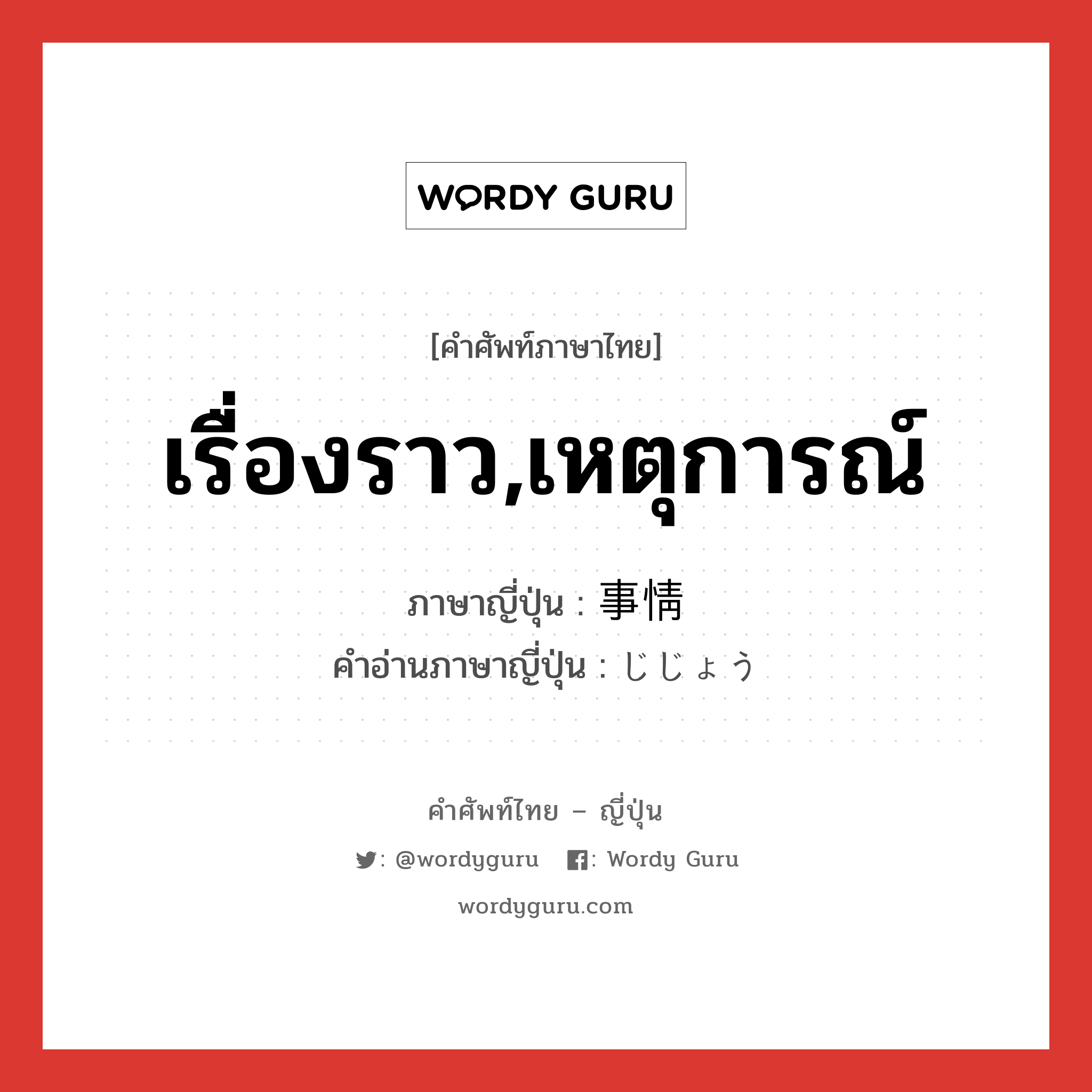 เรื่องราว,เหตุการณ์ ภาษาญี่ปุ่นคืออะไร, คำศัพท์ภาษาไทย - ญี่ปุ่น เรื่องราว,เหตุการณ์ ภาษาญี่ปุ่น 事情 คำอ่านภาษาญี่ปุ่น じじょう หมวด n หมวด n