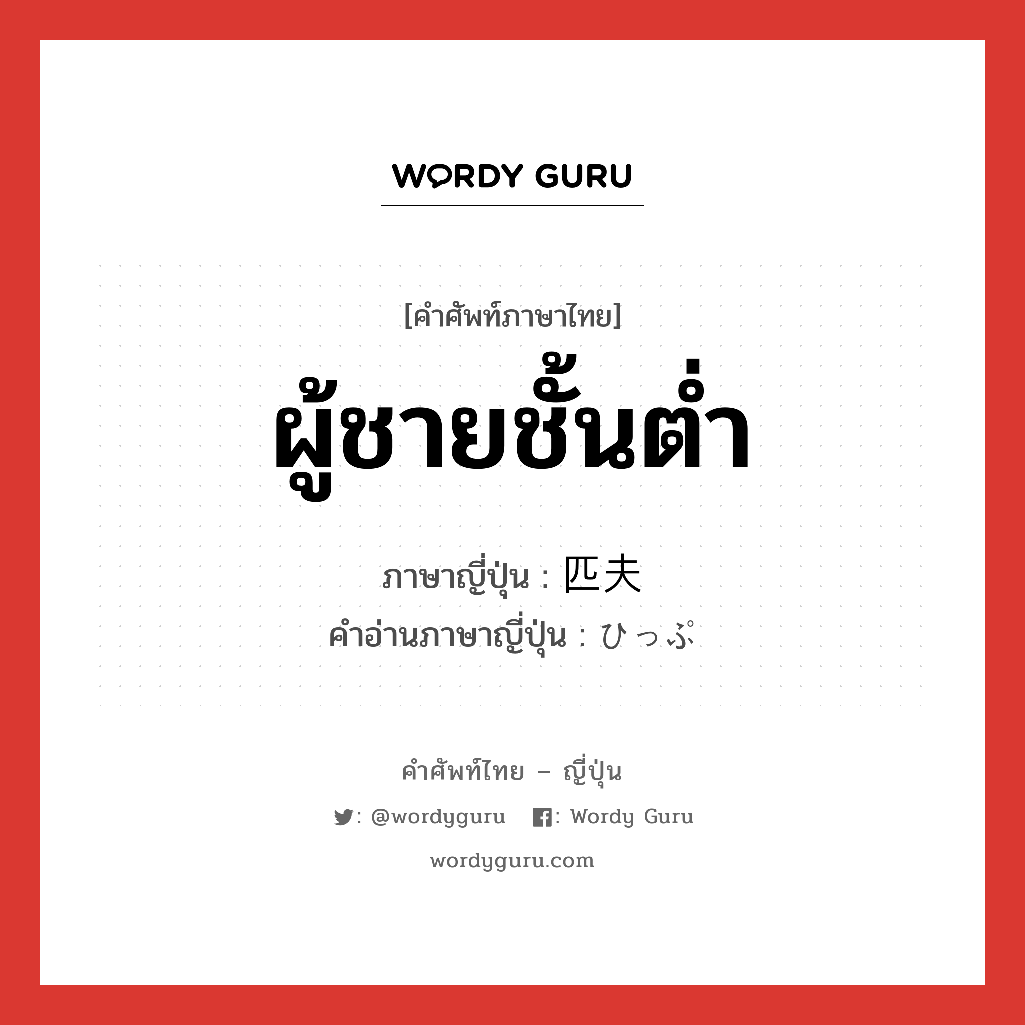 ผู้ชายชั้นต่ำ ภาษาญี่ปุ่นคืออะไร, คำศัพท์ภาษาไทย - ญี่ปุ่น ผู้ชายชั้นต่ำ ภาษาญี่ปุ่น 匹夫 คำอ่านภาษาญี่ปุ่น ひっぷ หมวด n หมวด n