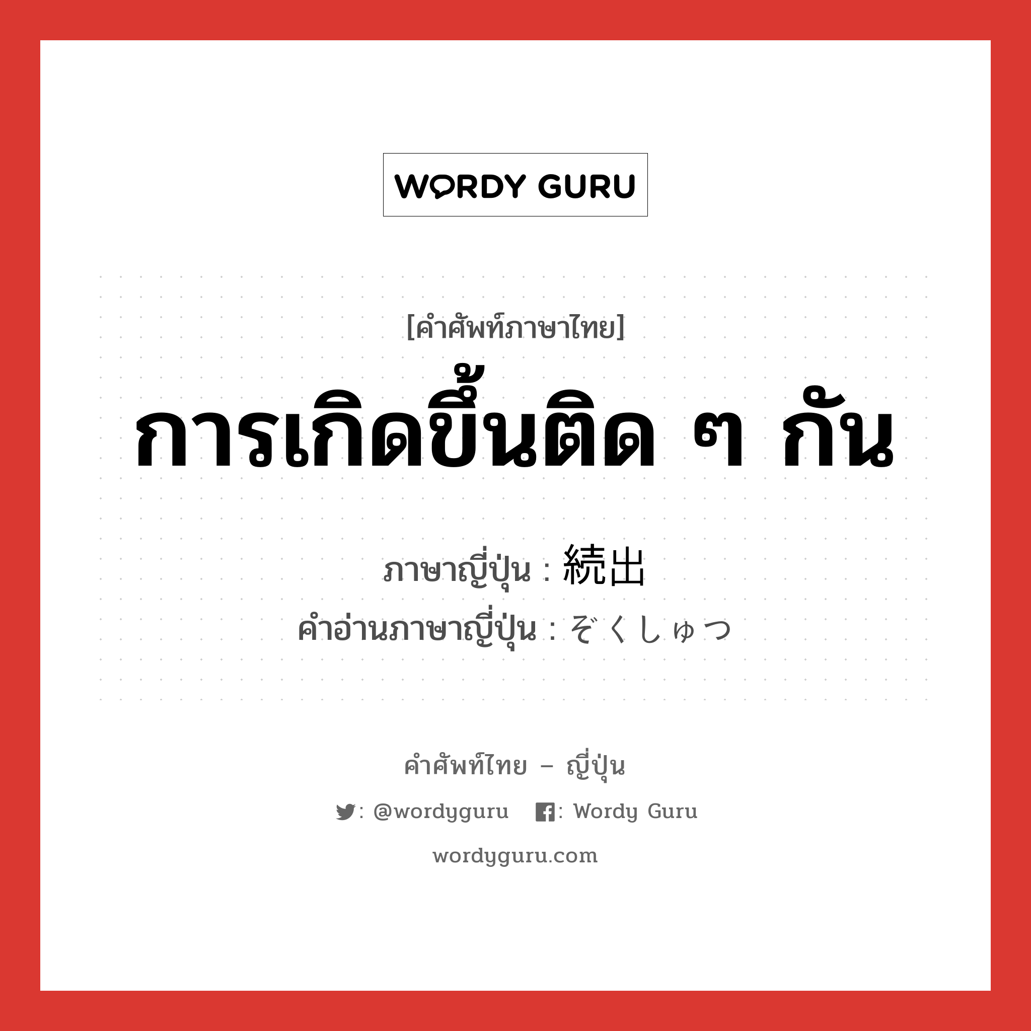 การเกิดขึ้นติด ๆ กัน ภาษาญี่ปุ่นคืออะไร, คำศัพท์ภาษาไทย - ญี่ปุ่น การเกิดขึ้นติด ๆ กัน ภาษาญี่ปุ่น 続出 คำอ่านภาษาญี่ปุ่น ぞくしゅつ หมวด n หมวด n