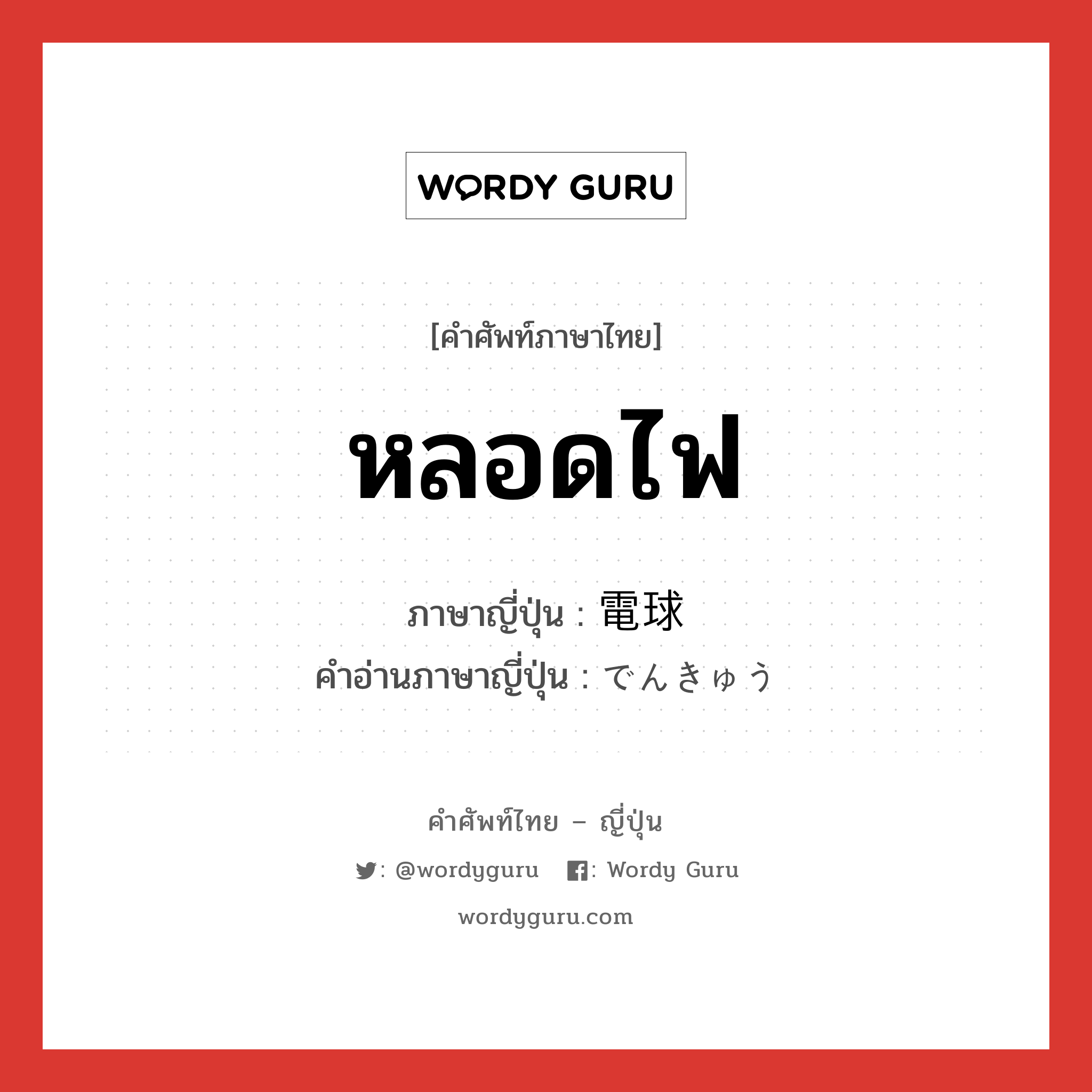 หลอดไฟ ภาษาญี่ปุ่นคืออะไร, คำศัพท์ภาษาไทย - ญี่ปุ่น หลอดไฟ ภาษาญี่ปุ่น 電球 คำอ่านภาษาญี่ปุ่น でんきゅう หมวด n หมวด n