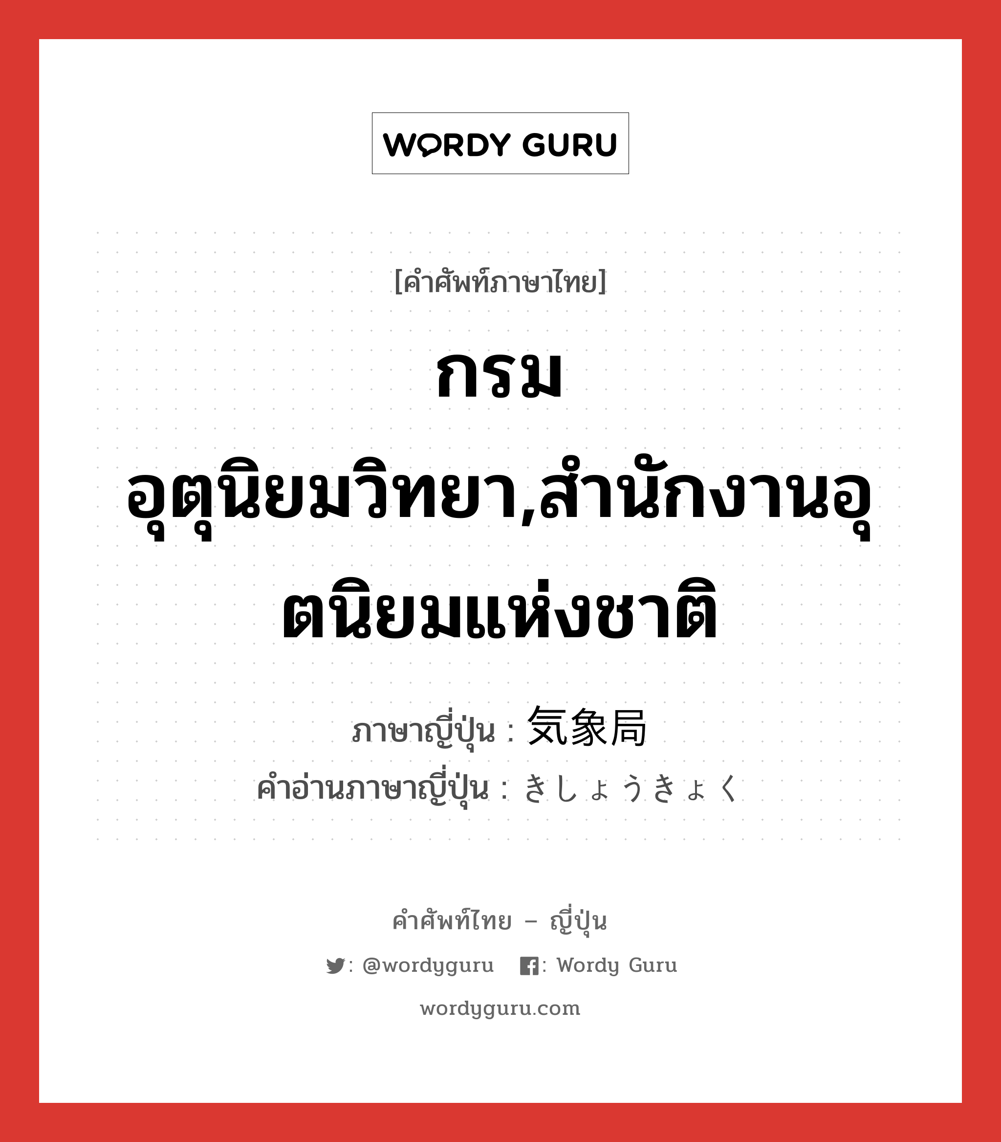 กรมอุตุนิยมวิทยา,สำนักงานอุตนิยมแห่งชาติ ภาษาญี่ปุ่นคืออะไร, คำศัพท์ภาษาไทย - ญี่ปุ่น กรมอุตุนิยมวิทยา,สำนักงานอุตนิยมแห่งชาติ ภาษาญี่ปุ่น 気象局 คำอ่านภาษาญี่ปุ่น きしょうきょく หมวด n หมวด n