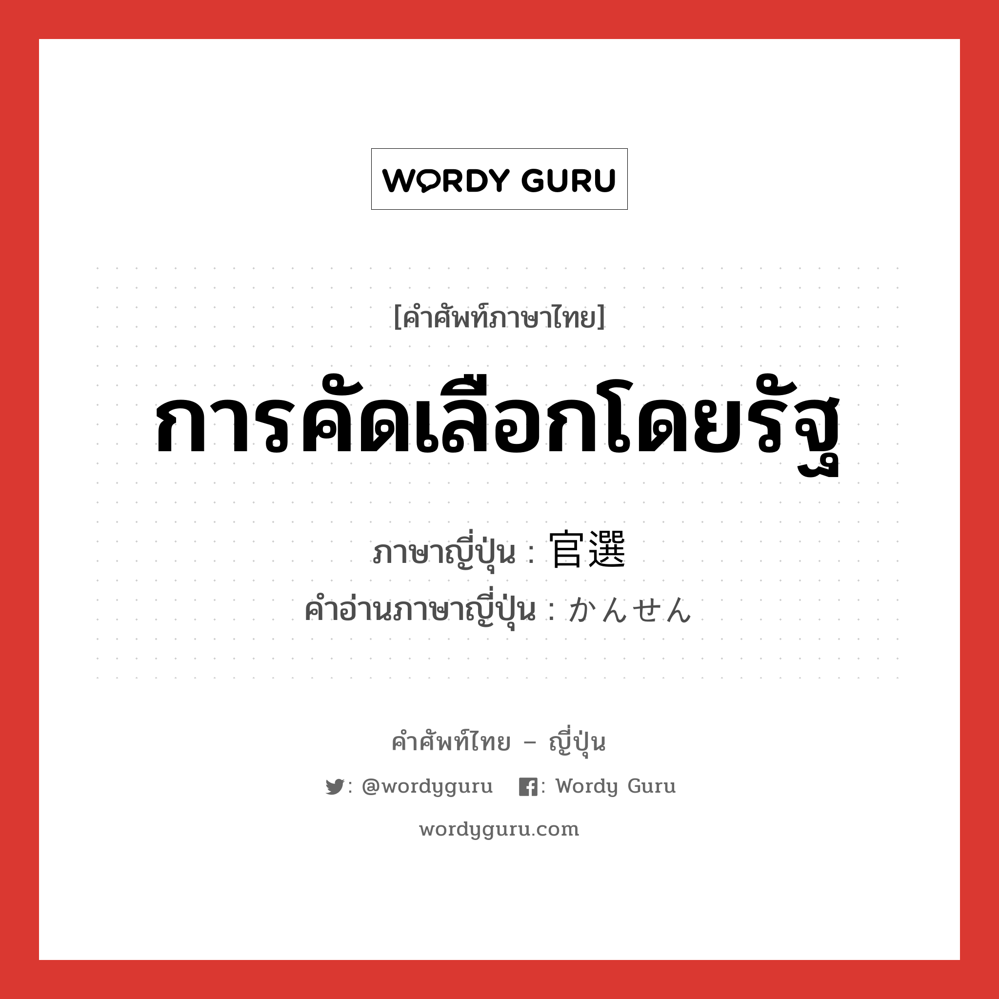 การคัดเลือกโดยรัฐ ภาษาญี่ปุ่นคืออะไร, คำศัพท์ภาษาไทย - ญี่ปุ่น การคัดเลือกโดยรัฐ ภาษาญี่ปุ่น 官選 คำอ่านภาษาญี่ปุ่น かんせん หมวด n หมวด n