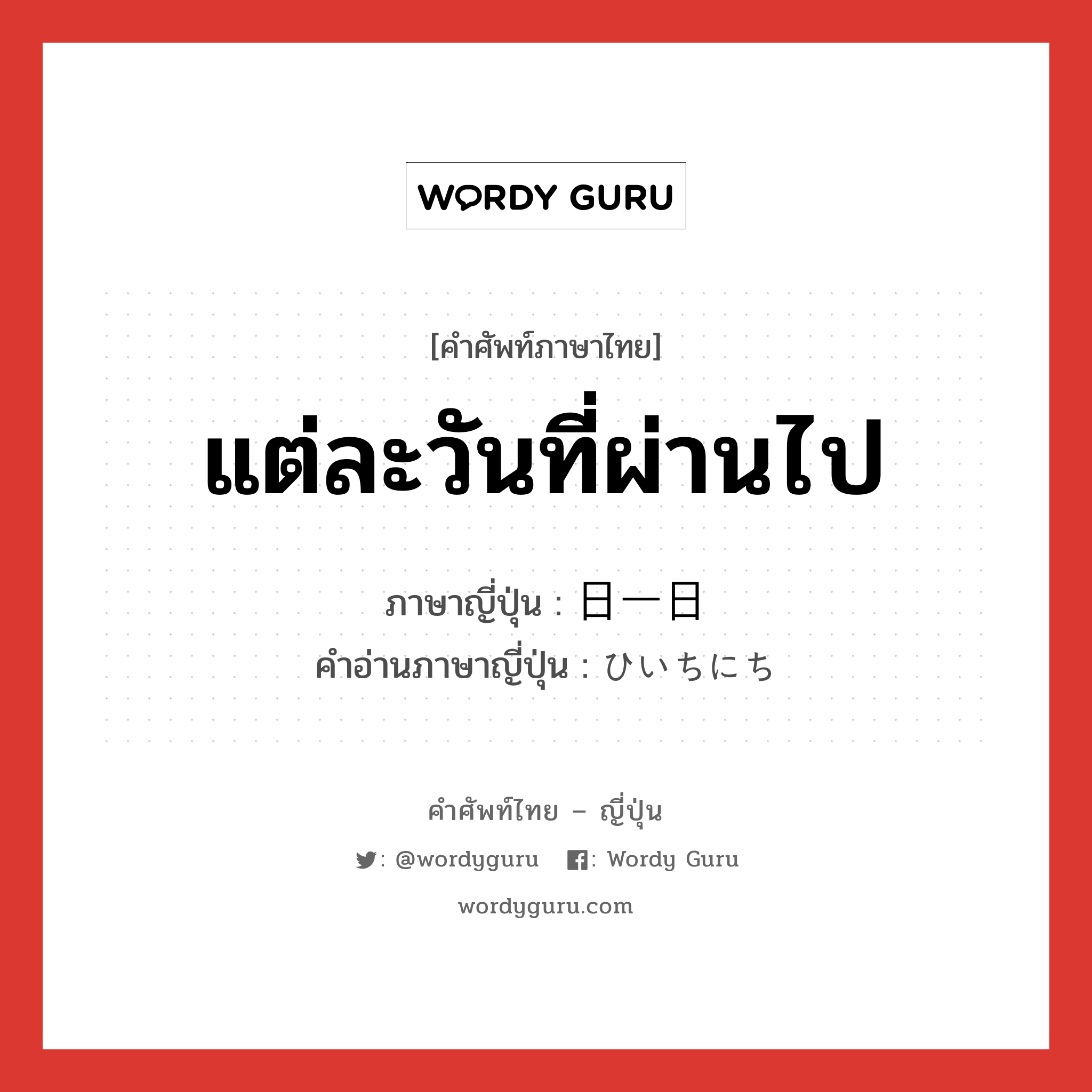 แต่ละวันที่ผ่านไป ภาษาญี่ปุ่นคืออะไร, คำศัพท์ภาษาไทย - ญี่ปุ่น แต่ละวันที่ผ่านไป ภาษาญี่ปุ่น 日一日 คำอ่านภาษาญี่ปุ่น ひいちにち หมวด adv หมวด adv