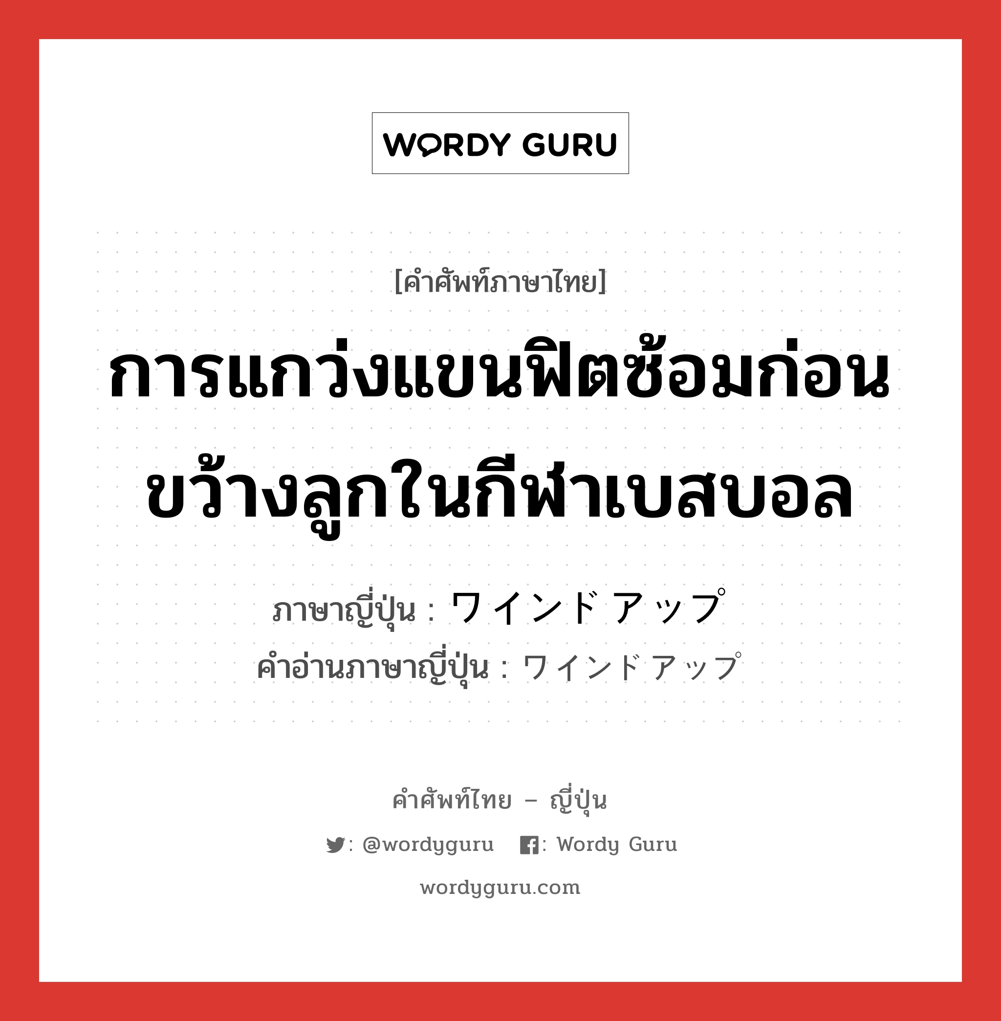 การแกว่งแขนฟิตซ้อมก่อนขว้างลูกในกีฬาเบสบอล ภาษาญี่ปุ่นคืออะไร, คำศัพท์ภาษาไทย - ญี่ปุ่น การแกว่งแขนฟิตซ้อมก่อนขว้างลูกในกีฬาเบสบอล ภาษาญี่ปุ่น ワインドアップ คำอ่านภาษาญี่ปุ่น ワインドアップ หมวด n หมวด n