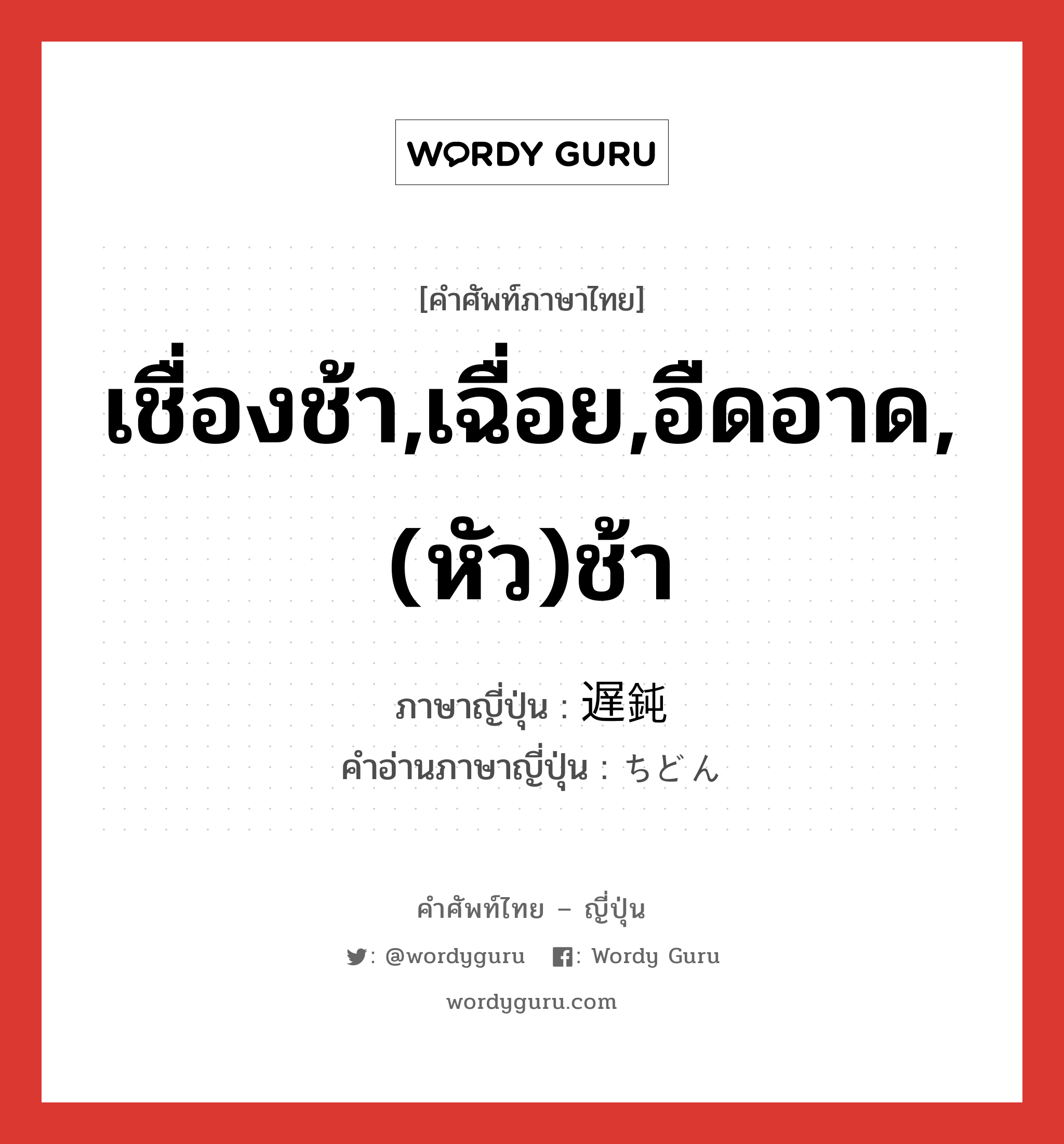 เชื่องช้า,เฉื่อย,อืดอาด,(หัว)ช้า ภาษาญี่ปุ่นคืออะไร, คำศัพท์ภาษาไทย - ญี่ปุ่น เชื่องช้า,เฉื่อย,อืดอาด,(หัว)ช้า ภาษาญี่ปุ่น 遅鈍 คำอ่านภาษาญี่ปุ่น ちどん หมวด adj-na หมวด adj-na