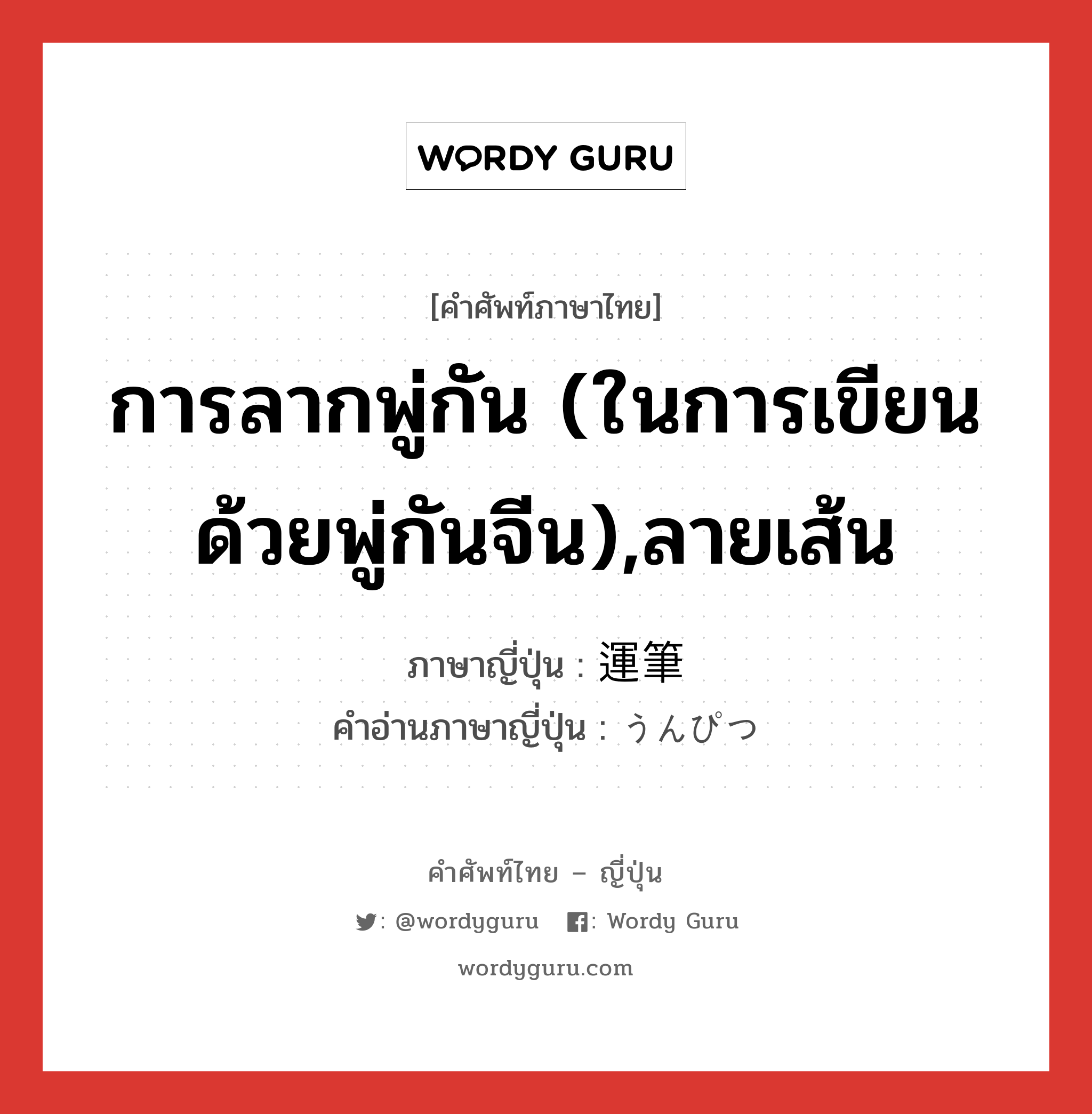 การลากพู่กัน (ในการเขียนด้วยพู่กันจีน),ลายเส้น ภาษาญี่ปุ่นคืออะไร, คำศัพท์ภาษาไทย - ญี่ปุ่น การลากพู่กัน (ในการเขียนด้วยพู่กันจีน),ลายเส้น ภาษาญี่ปุ่น 運筆 คำอ่านภาษาญี่ปุ่น うんぴつ หมวด n หมวด n