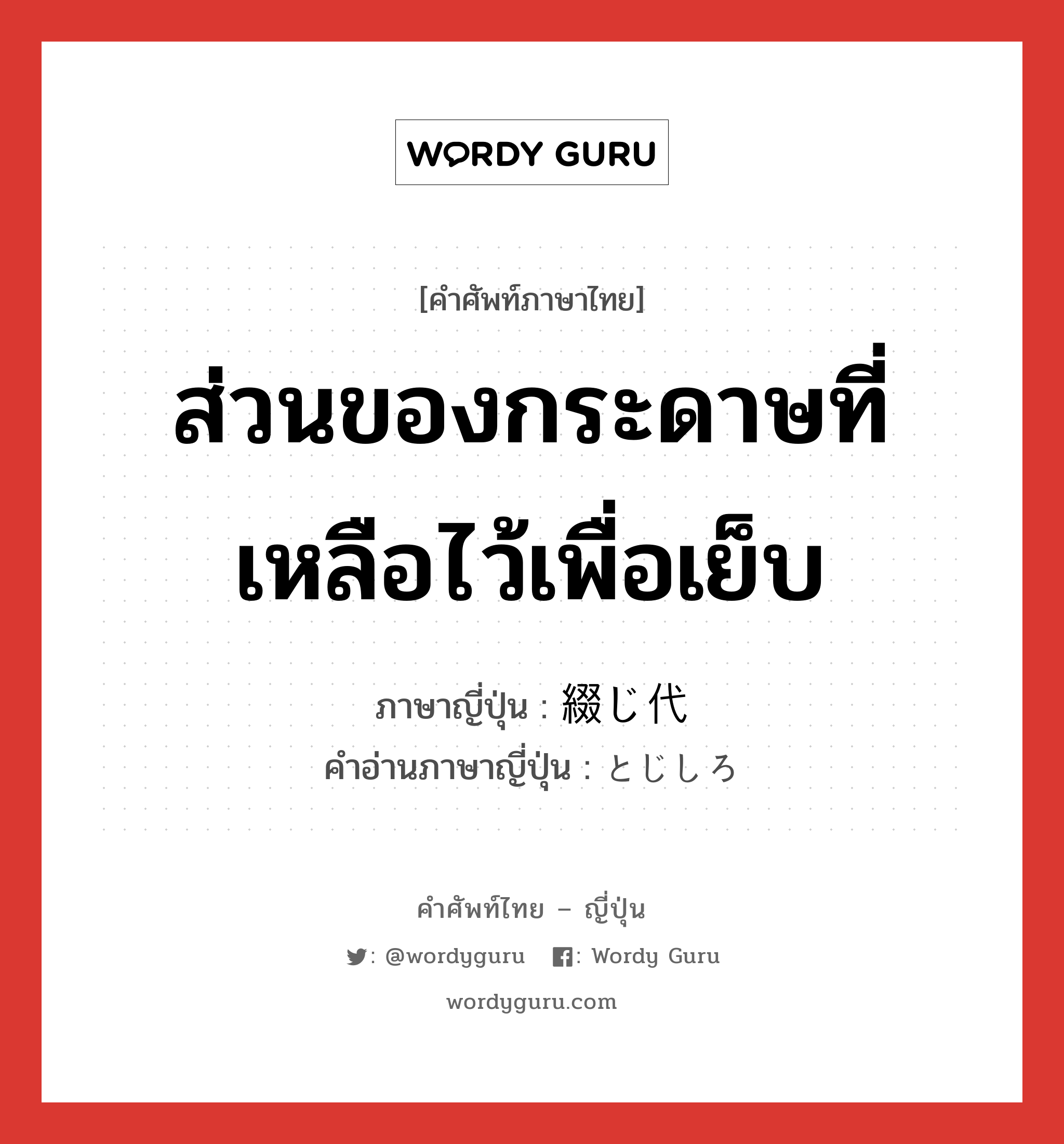 ส่วนของกระดาษที่เหลือไว้เพื่อเย็บ ภาษาญี่ปุ่นคืออะไร, คำศัพท์ภาษาไทย - ญี่ปุ่น ส่วนของกระดาษที่เหลือไว้เพื่อเย็บ ภาษาญี่ปุ่น 綴じ代 คำอ่านภาษาญี่ปุ่น とじしろ หมวด n หมวด n