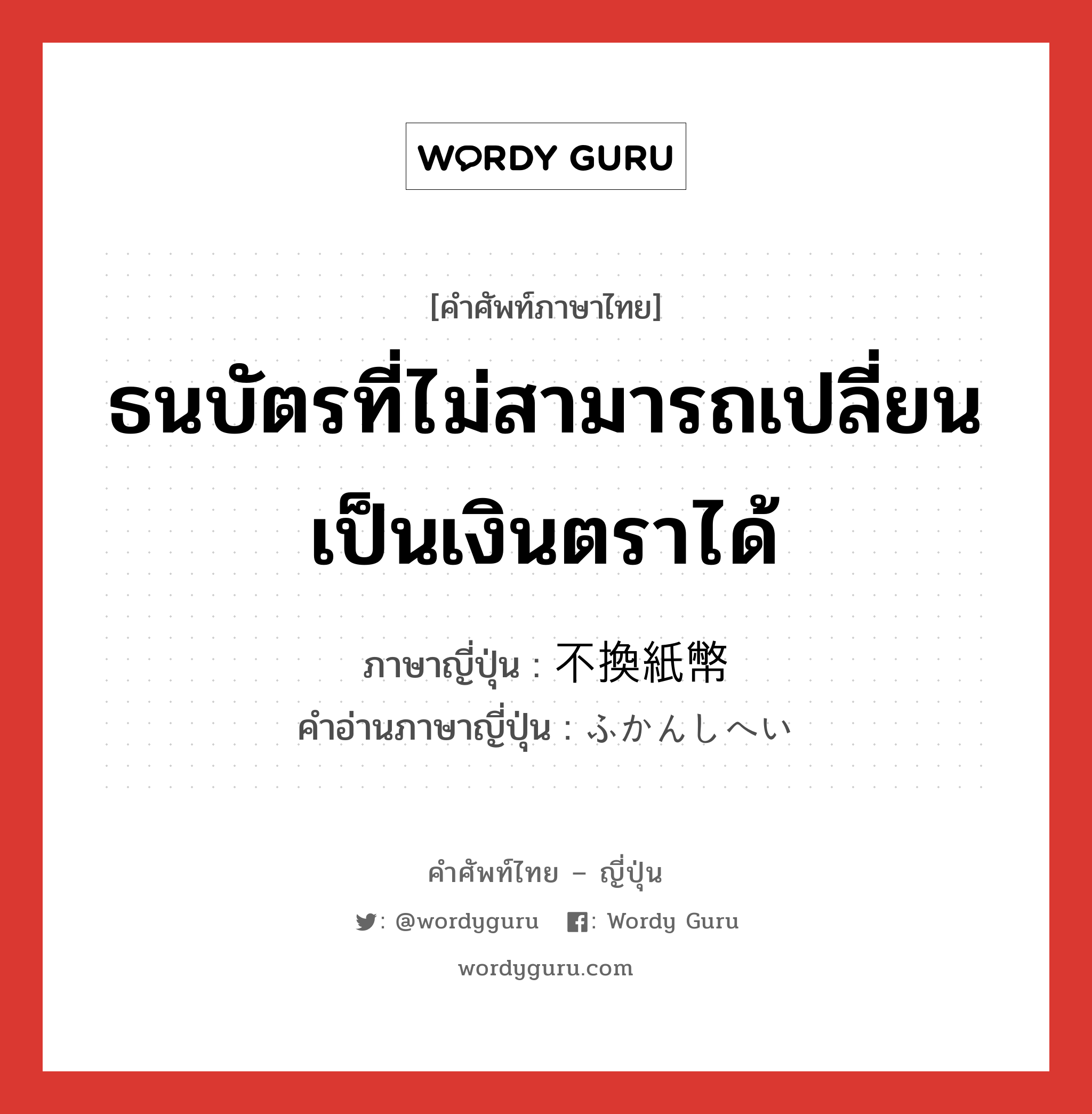 ธนบัตรที่ไม่สามารถเปลี่ยนเป็นเงินตราได้ ภาษาญี่ปุ่นคืออะไร, คำศัพท์ภาษาไทย - ญี่ปุ่น ธนบัตรที่ไม่สามารถเปลี่ยนเป็นเงินตราได้ ภาษาญี่ปุ่น 不換紙幣 คำอ่านภาษาญี่ปุ่น ふかんしへい หมวด n หมวด n