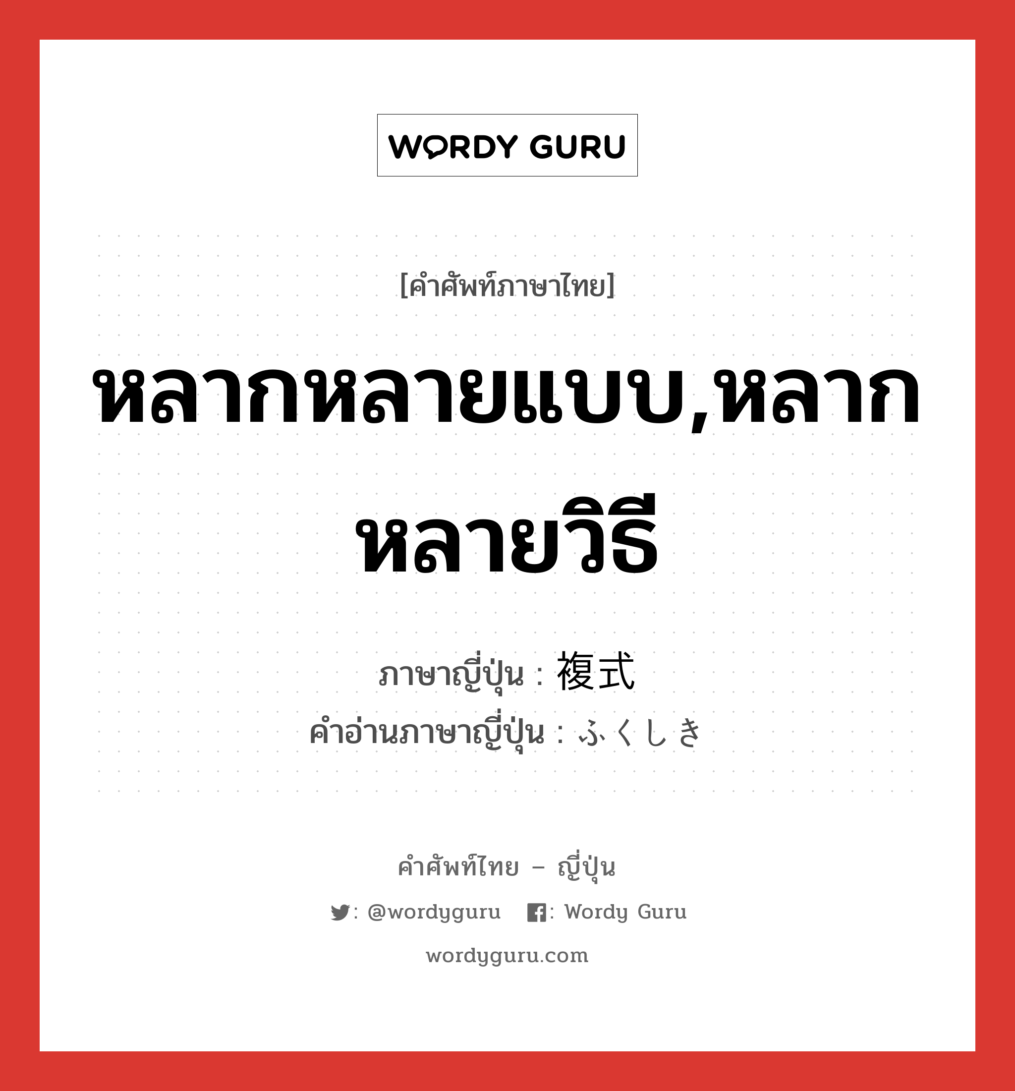 หลากหลายแบบ,หลากหลายวิธี ภาษาญี่ปุ่นคืออะไร, คำศัพท์ภาษาไทย - ญี่ปุ่น หลากหลายแบบ,หลากหลายวิธี ภาษาญี่ปุ่น 複式 คำอ่านภาษาญี่ปุ่น ふくしき หมวด n หมวด n