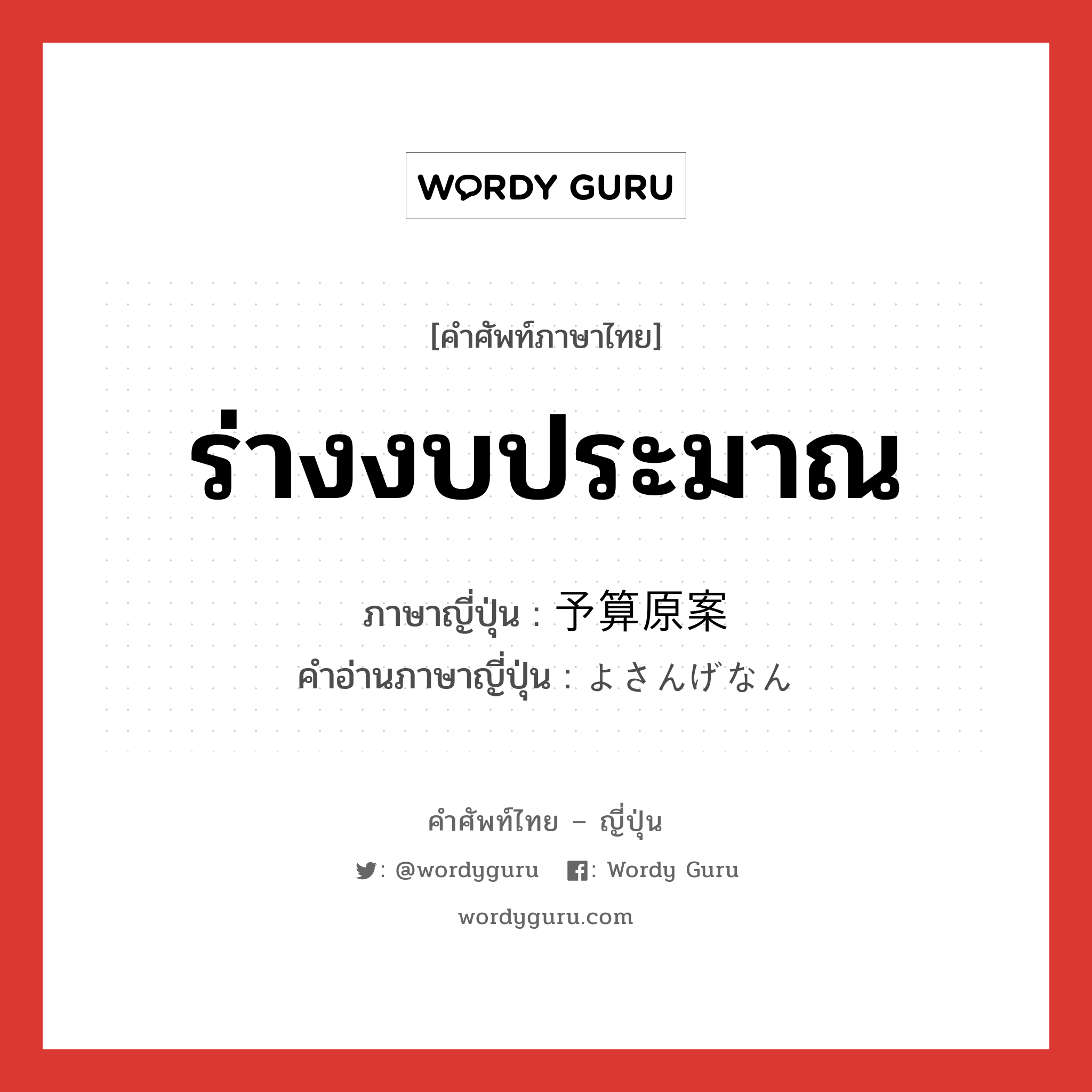 ร่างงบประมาณ ภาษาญี่ปุ่นคืออะไร, คำศัพท์ภาษาไทย - ญี่ปุ่น ร่างงบประมาณ ภาษาญี่ปุ่น 予算原案 คำอ่านภาษาญี่ปุ่น よさんげなん หมวด n หมวด n