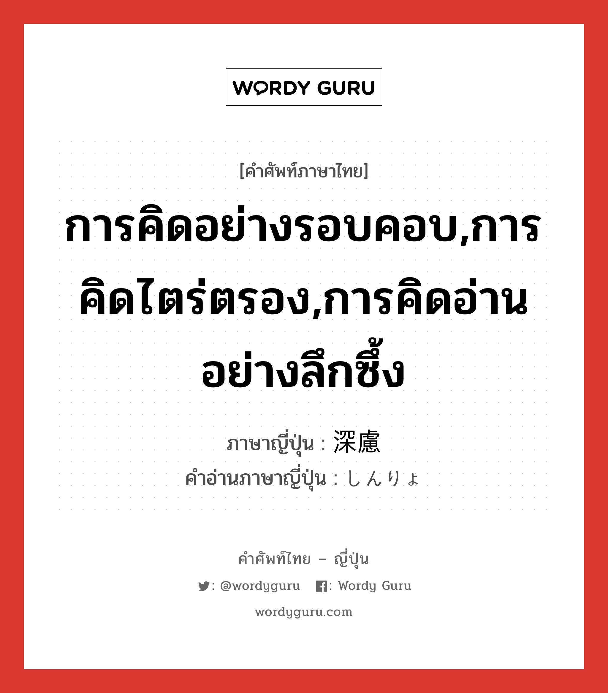 การคิดอย่างรอบคอบ,การคิดไตร่ตรอง,การคิดอ่านอย่างลึกซึ้ง ภาษาญี่ปุ่นคืออะไร, คำศัพท์ภาษาไทย - ญี่ปุ่น การคิดอย่างรอบคอบ,การคิดไตร่ตรอง,การคิดอ่านอย่างลึกซึ้ง ภาษาญี่ปุ่น 深慮 คำอ่านภาษาญี่ปุ่น しんりょ หมวด n หมวด n