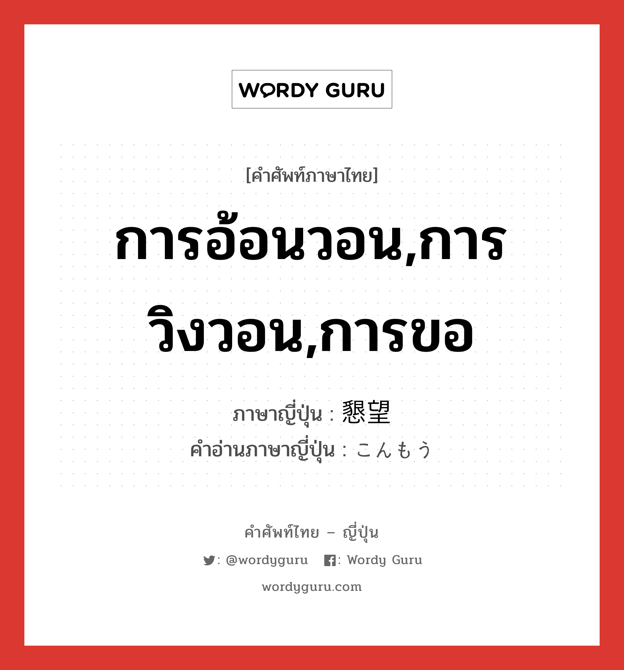 การอ้อนวอน,การวิงวอน,การขอ ภาษาญี่ปุ่นคืออะไร, คำศัพท์ภาษาไทย - ญี่ปุ่น การอ้อนวอน,การวิงวอน,การขอ ภาษาญี่ปุ่น 懇望 คำอ่านภาษาญี่ปุ่น こんもう หมวด n หมวด n