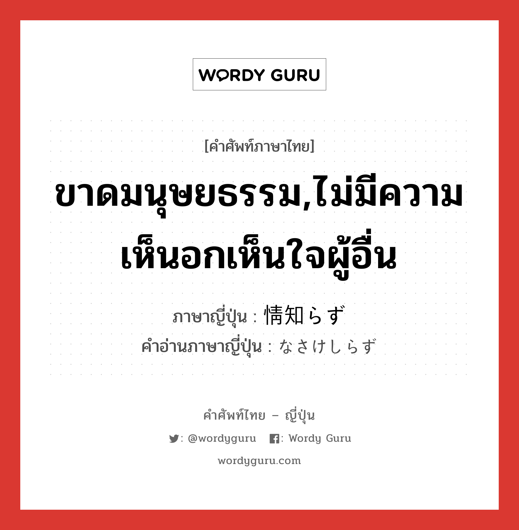 ขาดมนุษยธรรม,ไม่มีความเห็นอกเห็นใจผู้อื่น ภาษาญี่ปุ่นคืออะไร, คำศัพท์ภาษาไทย - ญี่ปุ่น ขาดมนุษยธรรม,ไม่มีความเห็นอกเห็นใจผู้อื่น ภาษาญี่ปุ่น 情知らず คำอ่านภาษาญี่ปุ่น なさけしらず หมวด n หมวด n