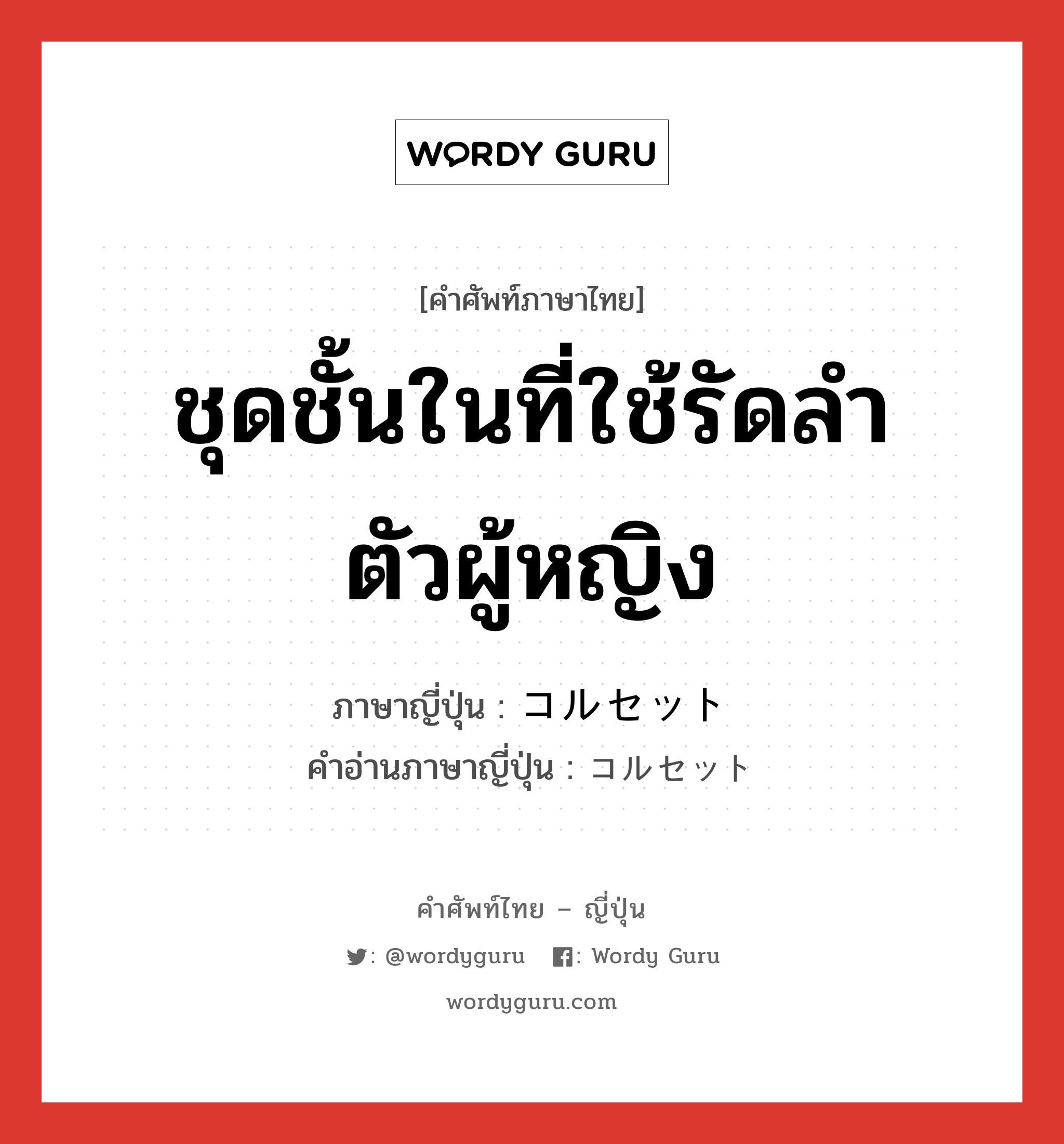 ชุดชั้นในที่ใช้รัดลำตัวผู้หญิง ภาษาญี่ปุ่นคืออะไร, คำศัพท์ภาษาไทย - ญี่ปุ่น ชุดชั้นในที่ใช้รัดลำตัวผู้หญิง ภาษาญี่ปุ่น コルセット คำอ่านภาษาญี่ปุ่น コルセット หมวด n หมวด n