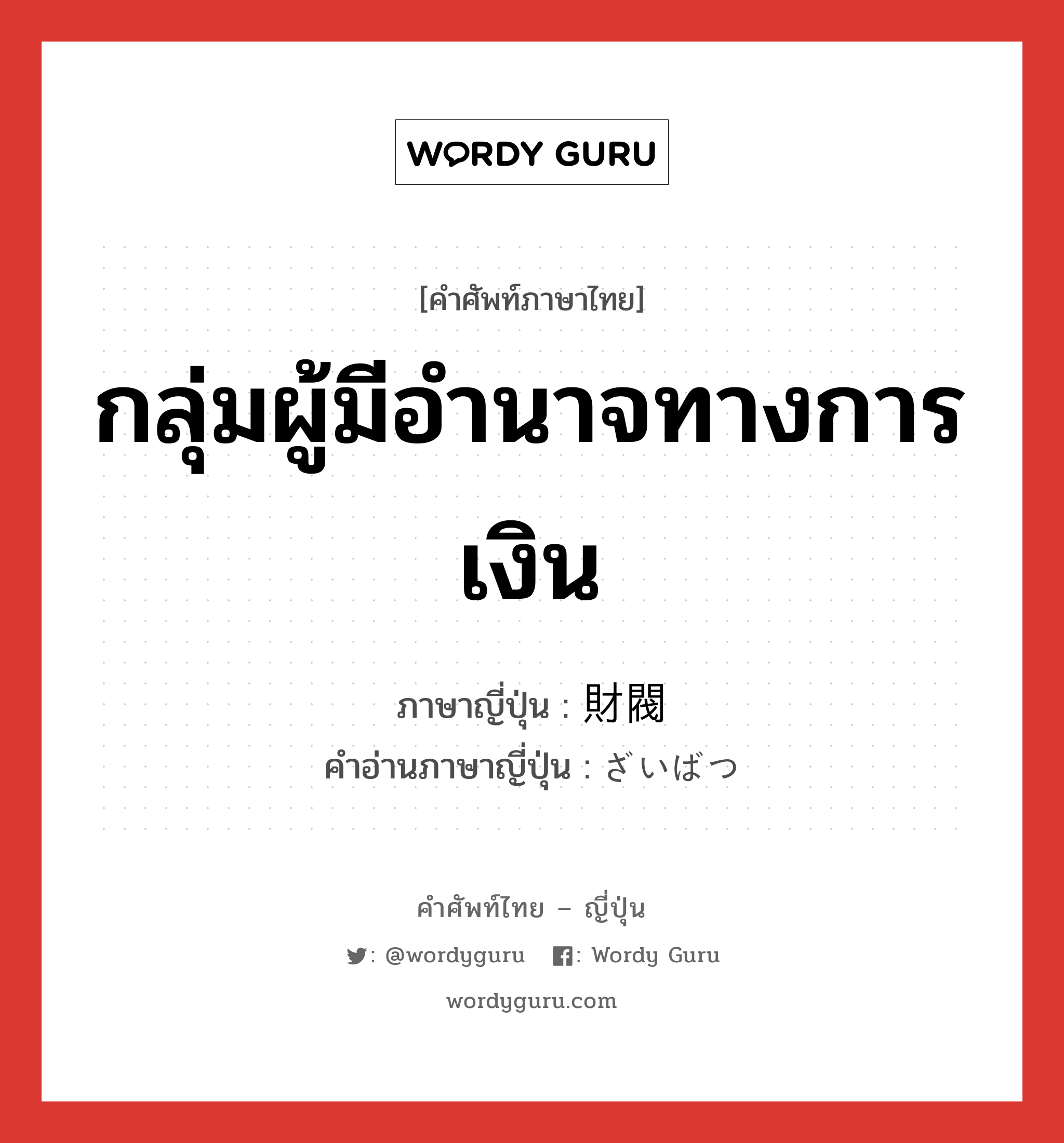 กลุ่มผู้มีอำนาจทางการเงิน ภาษาญี่ปุ่นคืออะไร, คำศัพท์ภาษาไทย - ญี่ปุ่น กลุ่มผู้มีอำนาจทางการเงิน ภาษาญี่ปุ่น 財閥 คำอ่านภาษาญี่ปุ่น ざいばつ หมวด n หมวด n