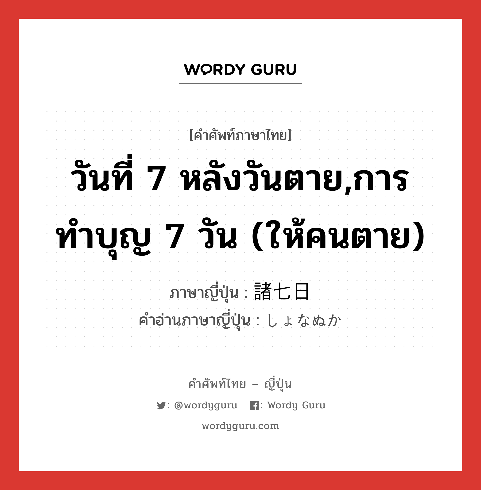 วันที่ 7 หลังวันตาย,การทำบุญ 7 วัน (ให้คนตาย) ภาษาญี่ปุ่นคืออะไร, คำศัพท์ภาษาไทย - ญี่ปุ่น วันที่ 7 หลังวันตาย,การทำบุญ 7 วัน (ให้คนตาย) ภาษาญี่ปุ่น 諸七日 คำอ่านภาษาญี่ปุ่น しょなぬか หมวด n หมวด n