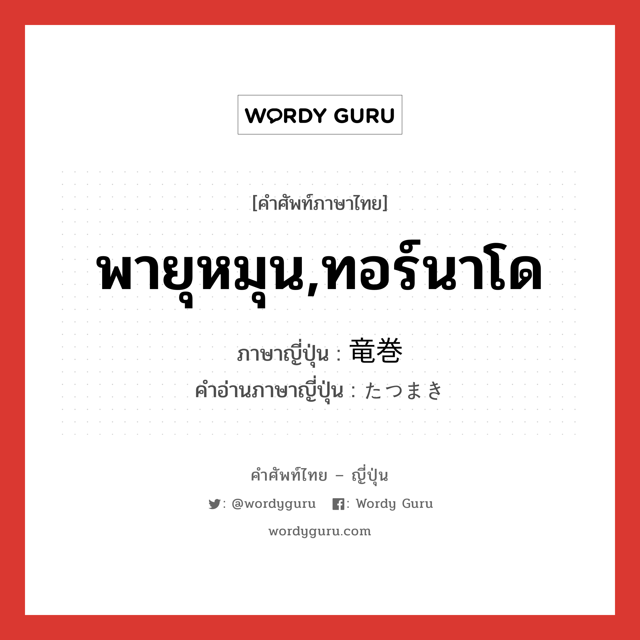 พายุหมุน,ทอร์นาโด ภาษาญี่ปุ่นคืออะไร, คำศัพท์ภาษาไทย - ญี่ปุ่น พายุหมุน,ทอร์นาโด ภาษาญี่ปุ่น 竜巻 คำอ่านภาษาญี่ปุ่น たつまき หมวด n หมวด n