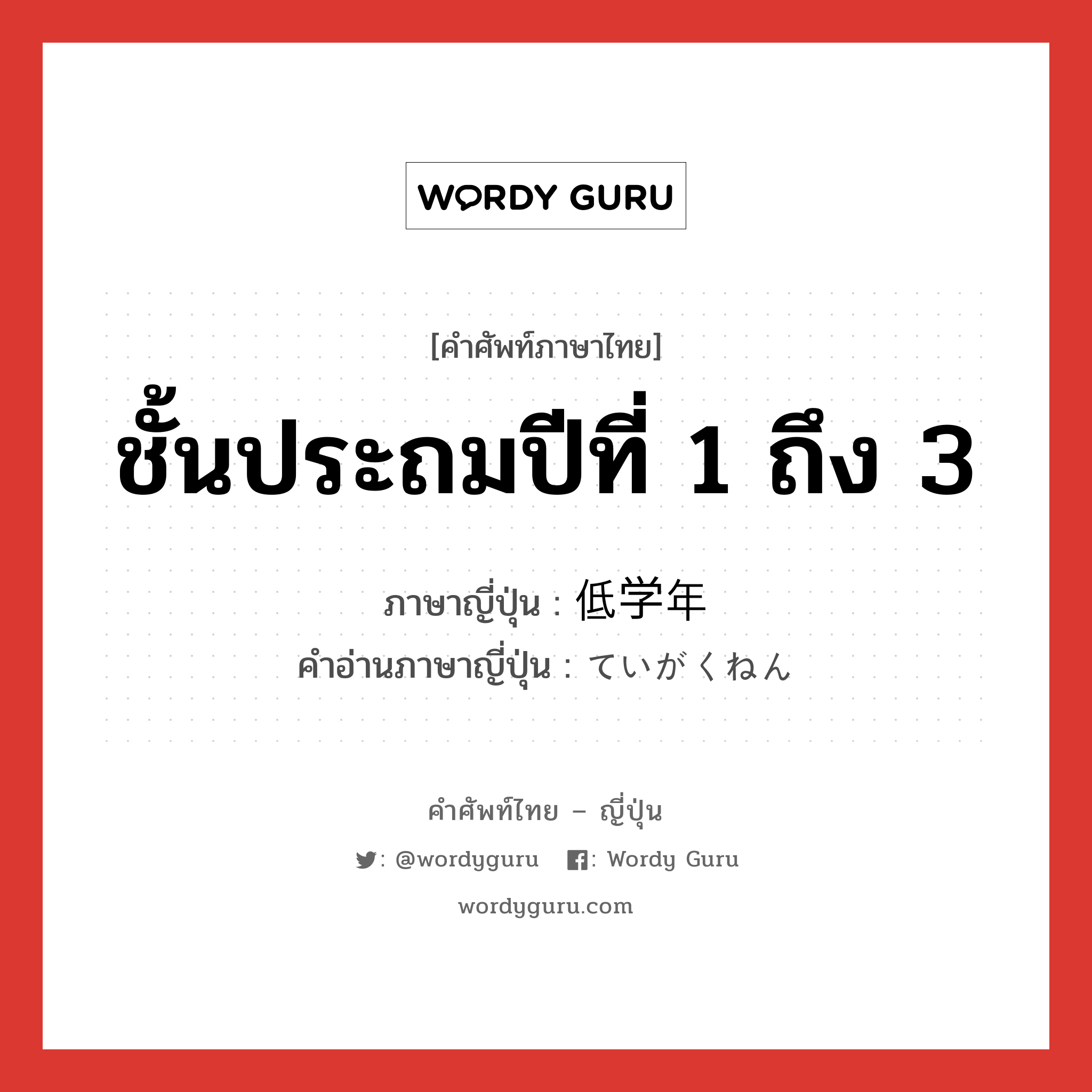 ชั้นประถมปีที่ 1 ถึง 3 ภาษาญี่ปุ่นคืออะไร, คำศัพท์ภาษาไทย - ญี่ปุ่น ชั้นประถมปีที่ 1 ถึง 3 ภาษาญี่ปุ่น 低学年 คำอ่านภาษาญี่ปุ่น ていがくねん หมวด n หมวด n