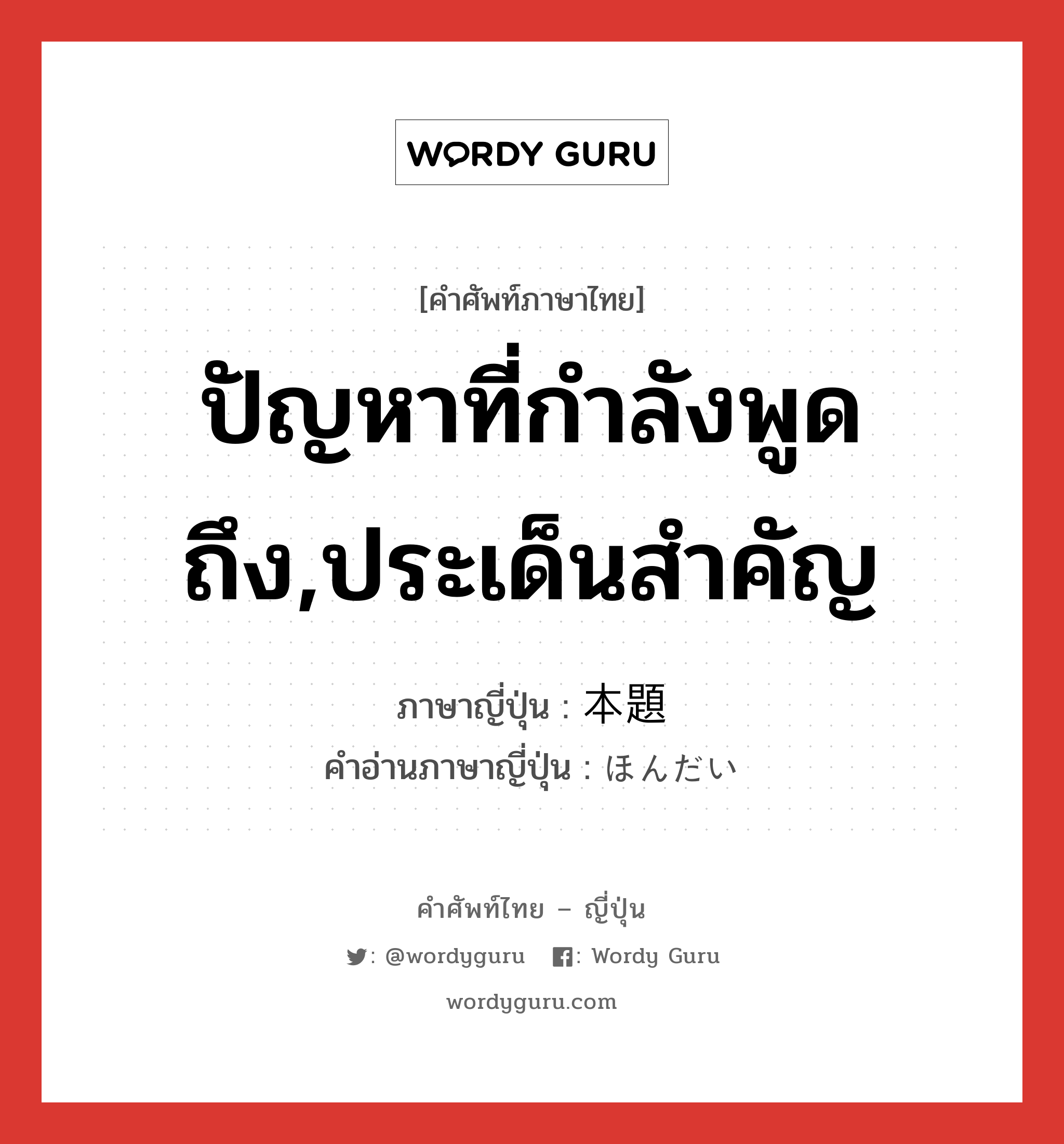 ปัญหาที่กำลังพูดถึง,ประเด็นสำคัญ ภาษาญี่ปุ่นคืออะไร, คำศัพท์ภาษาไทย - ญี่ปุ่น ปัญหาที่กำลังพูดถึง,ประเด็นสำคัญ ภาษาญี่ปุ่น 本題 คำอ่านภาษาญี่ปุ่น ほんだい หมวด n หมวด n