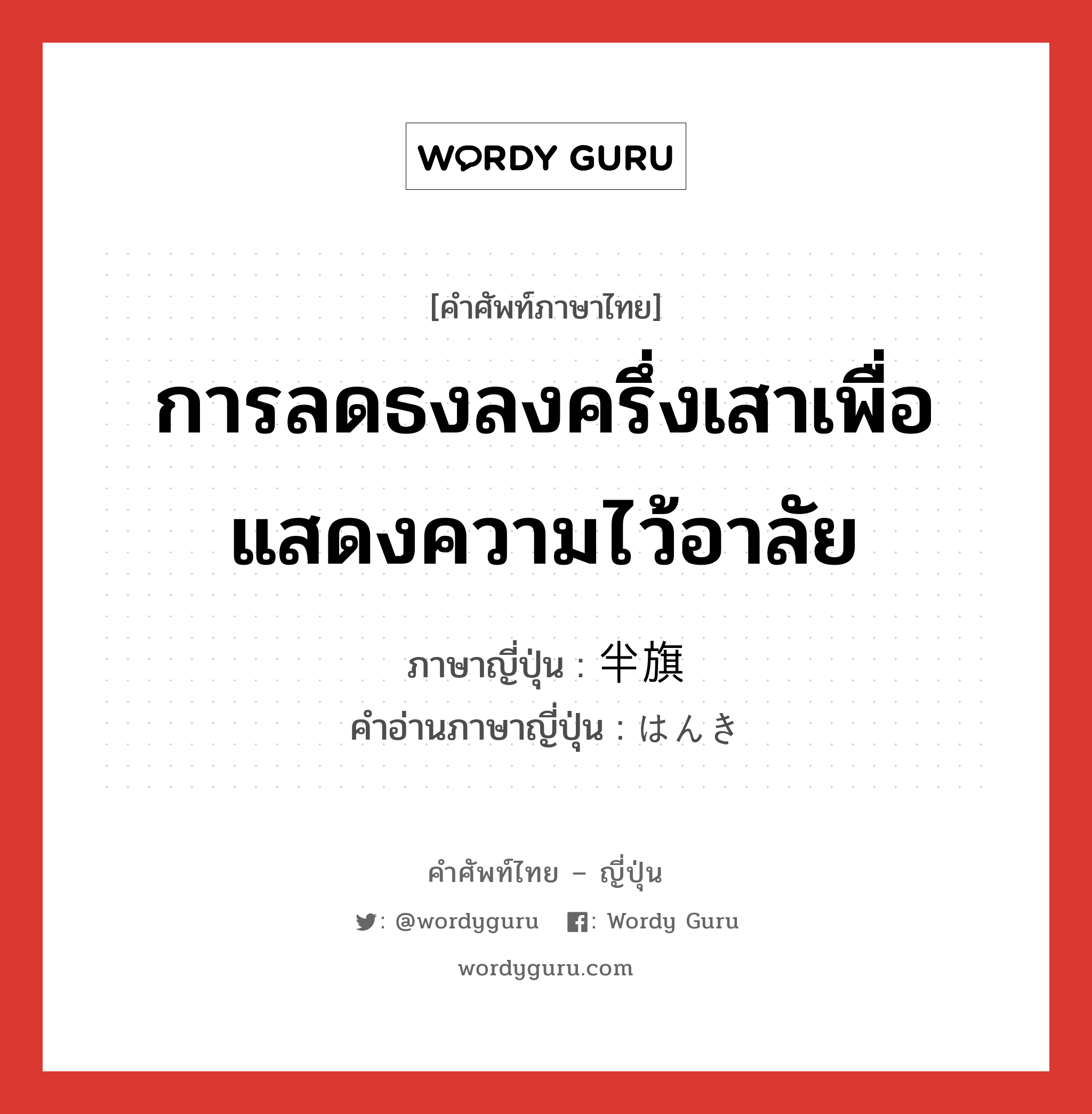 การลดธงลงครึ่งเสาเพื่อแสดงความไว้อาลัย ภาษาญี่ปุ่นคืออะไร, คำศัพท์ภาษาไทย - ญี่ปุ่น การลดธงลงครึ่งเสาเพื่อแสดงความไว้อาลัย ภาษาญี่ปุ่น 半旗 คำอ่านภาษาญี่ปุ่น はんき หมวด n หมวด n