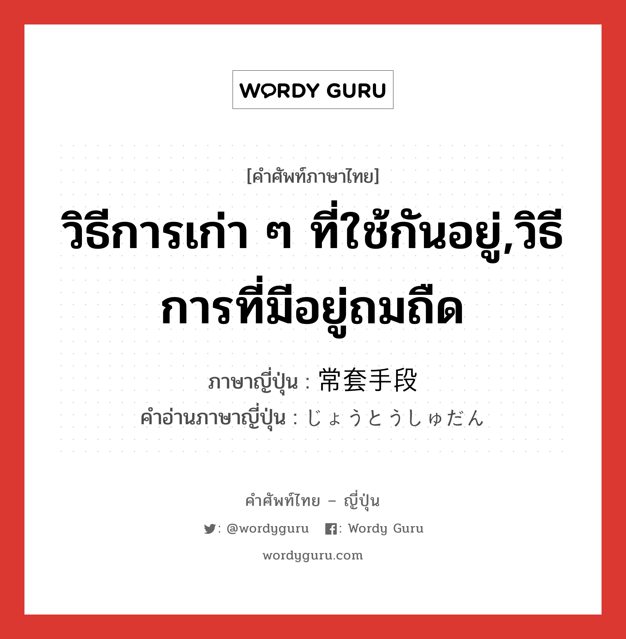 วิธีการเก่า ๆ ที่ใช้กันอยู่,วิธีการที่มีอยู่ถมถืด ภาษาญี่ปุ่นคืออะไร, คำศัพท์ภาษาไทย - ญี่ปุ่น วิธีการเก่า ๆ ที่ใช้กันอยู่,วิธีการที่มีอยู่ถมถืด ภาษาญี่ปุ่น 常套手段 คำอ่านภาษาญี่ปุ่น じょうとうしゅだん หมวด n หมวด n