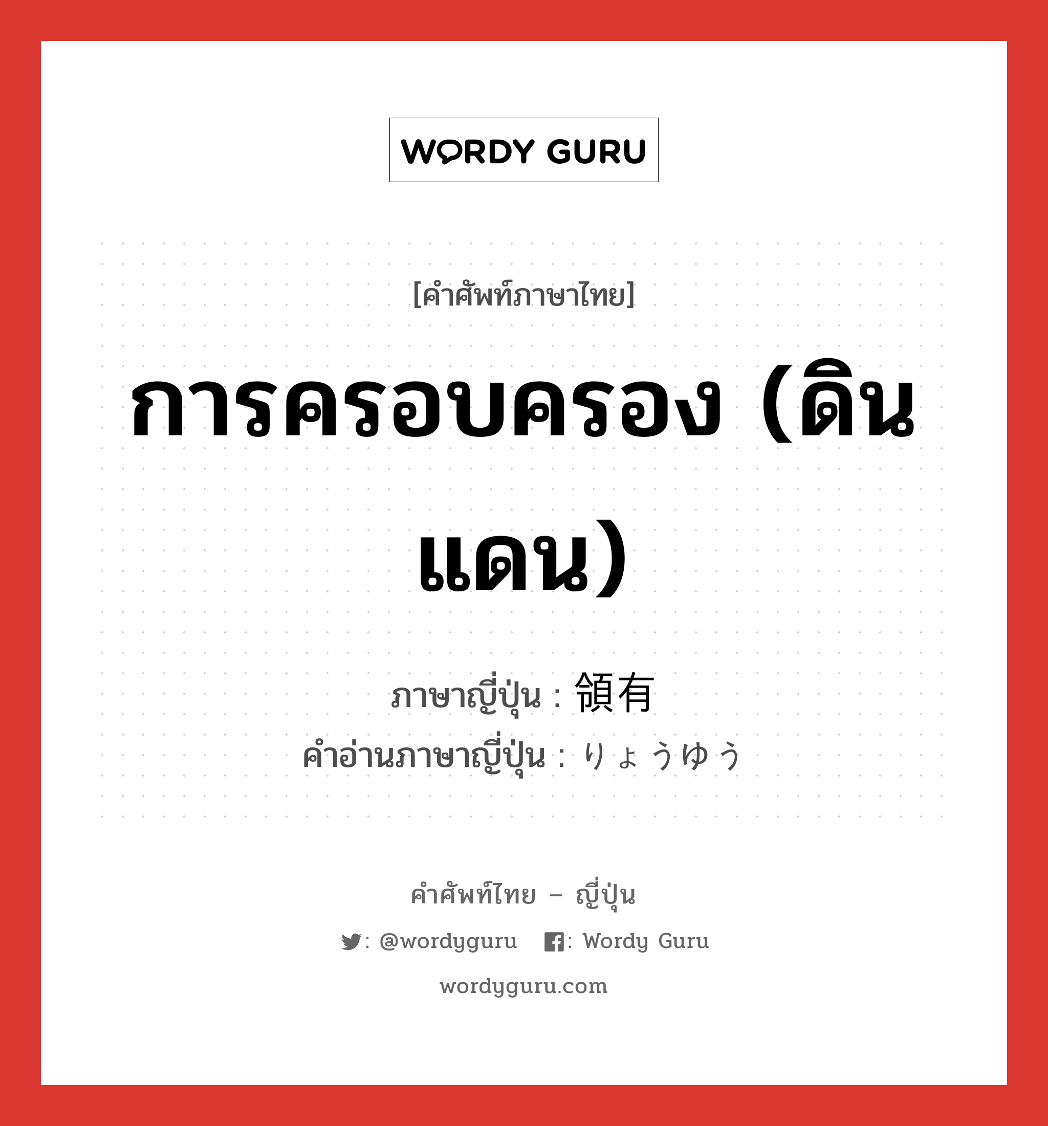 การครอบครอง (ดินแดน) ภาษาญี่ปุ่นคืออะไร, คำศัพท์ภาษาไทย - ญี่ปุ่น การครอบครอง (ดินแดน) ภาษาญี่ปุ่น 領有 คำอ่านภาษาญี่ปุ่น りょうゆう หมวด n หมวด n