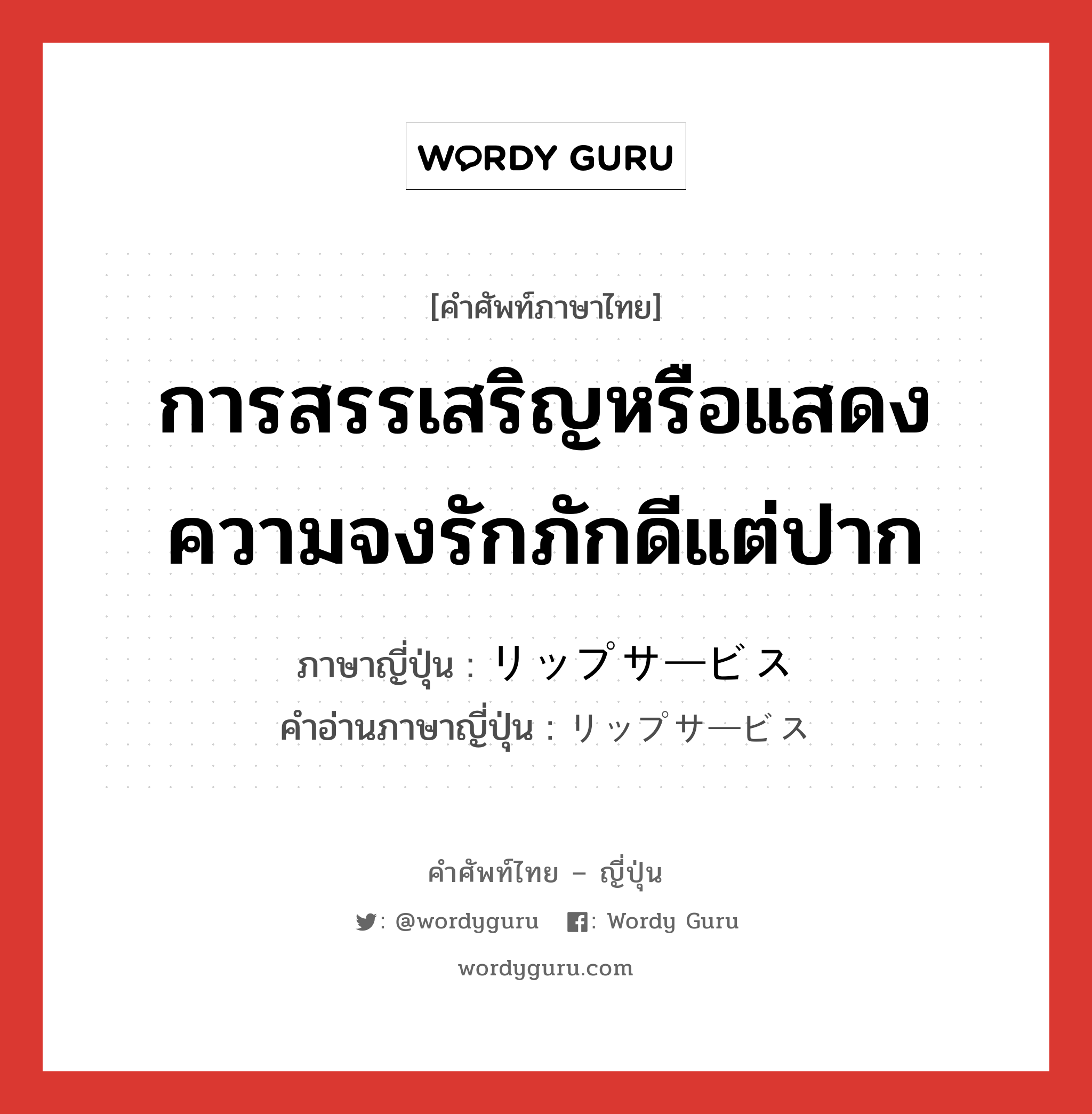 การสรรเสริญหรือแสดงความจงรักภักดีแต่ปาก ภาษาญี่ปุ่นคืออะไร, คำศัพท์ภาษาไทย - ญี่ปุ่น การสรรเสริญหรือแสดงความจงรักภักดีแต่ปาก ภาษาญี่ปุ่น リップサービス คำอ่านภาษาญี่ปุ่น リップサービス หมวด n หมวด n