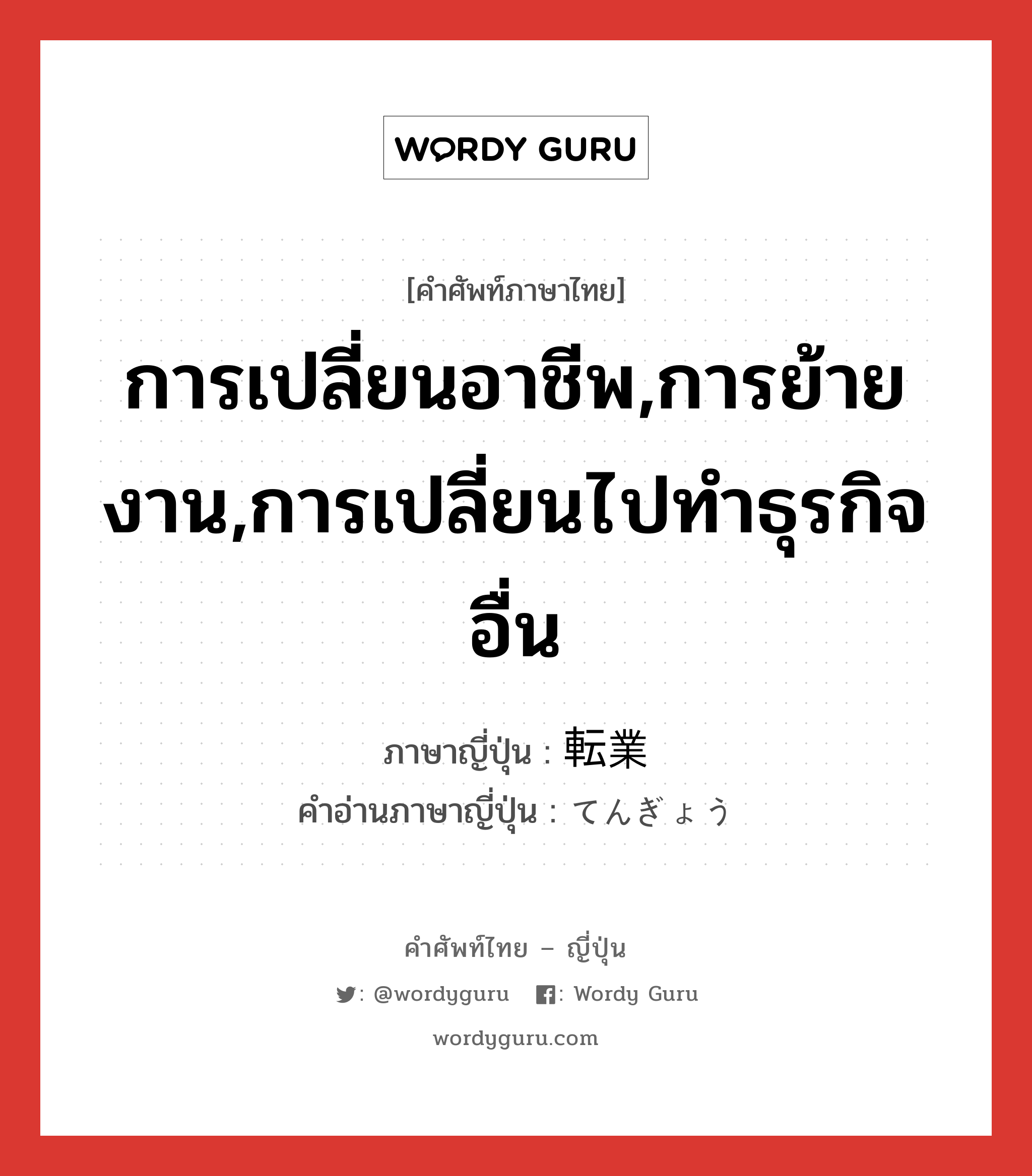 การเปลี่ยนอาชีพ,การย้ายงาน,การเปลี่ยนไปทำธุรกิจอื่น ภาษาญี่ปุ่นคืออะไร, คำศัพท์ภาษาไทย - ญี่ปุ่น การเปลี่ยนอาชีพ,การย้ายงาน,การเปลี่ยนไปทำธุรกิจอื่น ภาษาญี่ปุ่น 転業 คำอ่านภาษาญี่ปุ่น てんぎょう หมวด n หมวด n