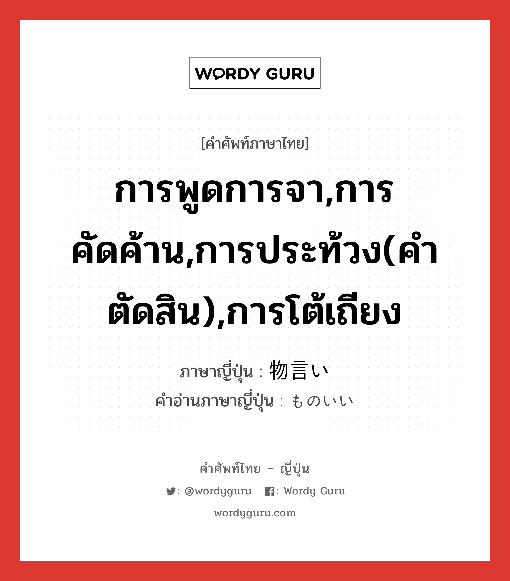 การพูดการจา,การคัดค้าน,การประท้วง(คำตัดสิน),การโต้เถียง ภาษาญี่ปุ่นคืออะไร, คำศัพท์ภาษาไทย - ญี่ปุ่น การพูดการจา,การคัดค้าน,การประท้วง(คำตัดสิน),การโต้เถียง ภาษาญี่ปุ่น 物言い คำอ่านภาษาญี่ปุ่น ものいい หมวด n หมวด n