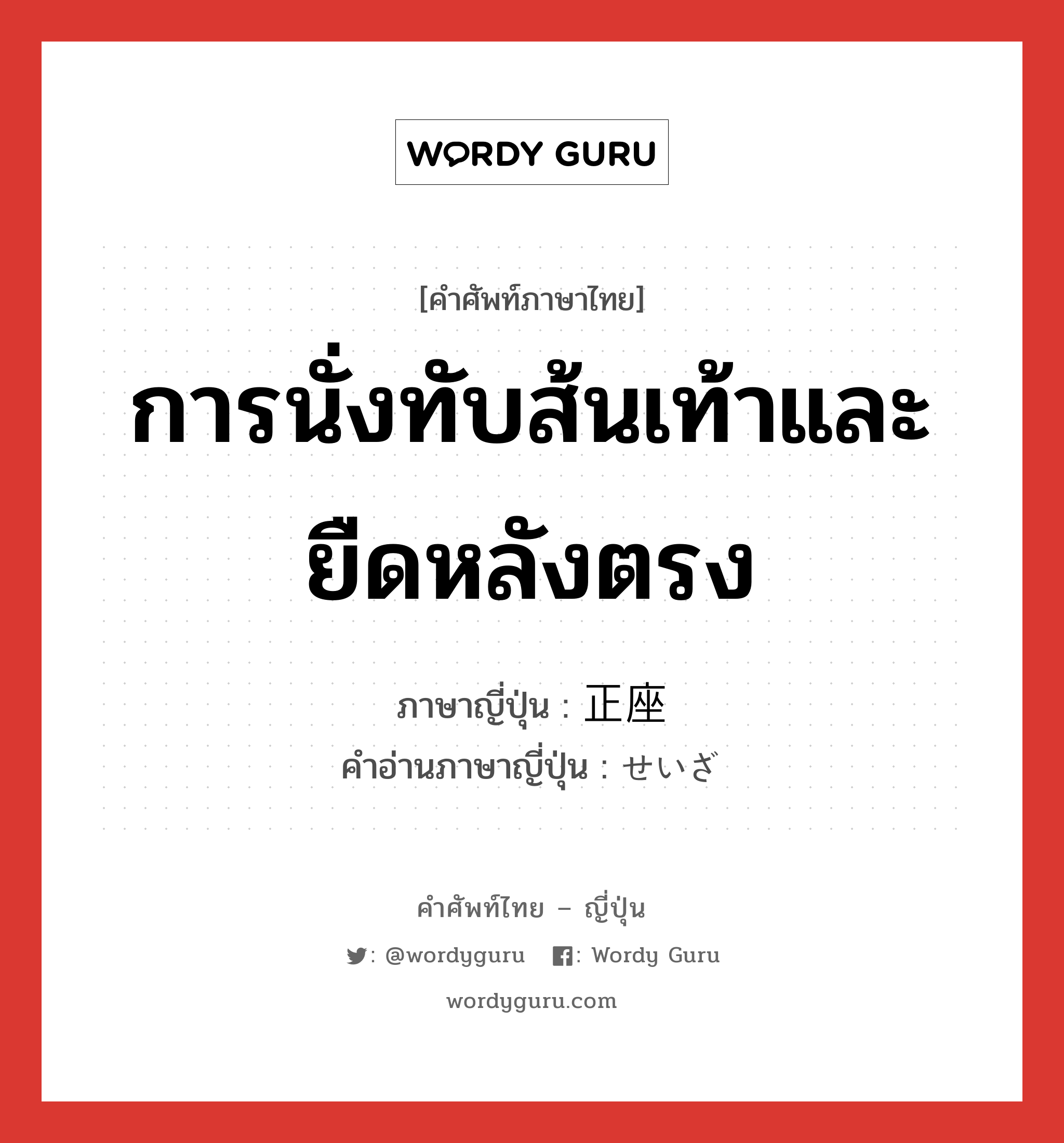 การนั่งทับส้นเท้าและยืดหลังตรง ภาษาญี่ปุ่นคืออะไร, คำศัพท์ภาษาไทย - ญี่ปุ่น การนั่งทับส้นเท้าและยืดหลังตรง ภาษาญี่ปุ่น 正座 คำอ่านภาษาญี่ปุ่น せいざ หมวด n หมวด n