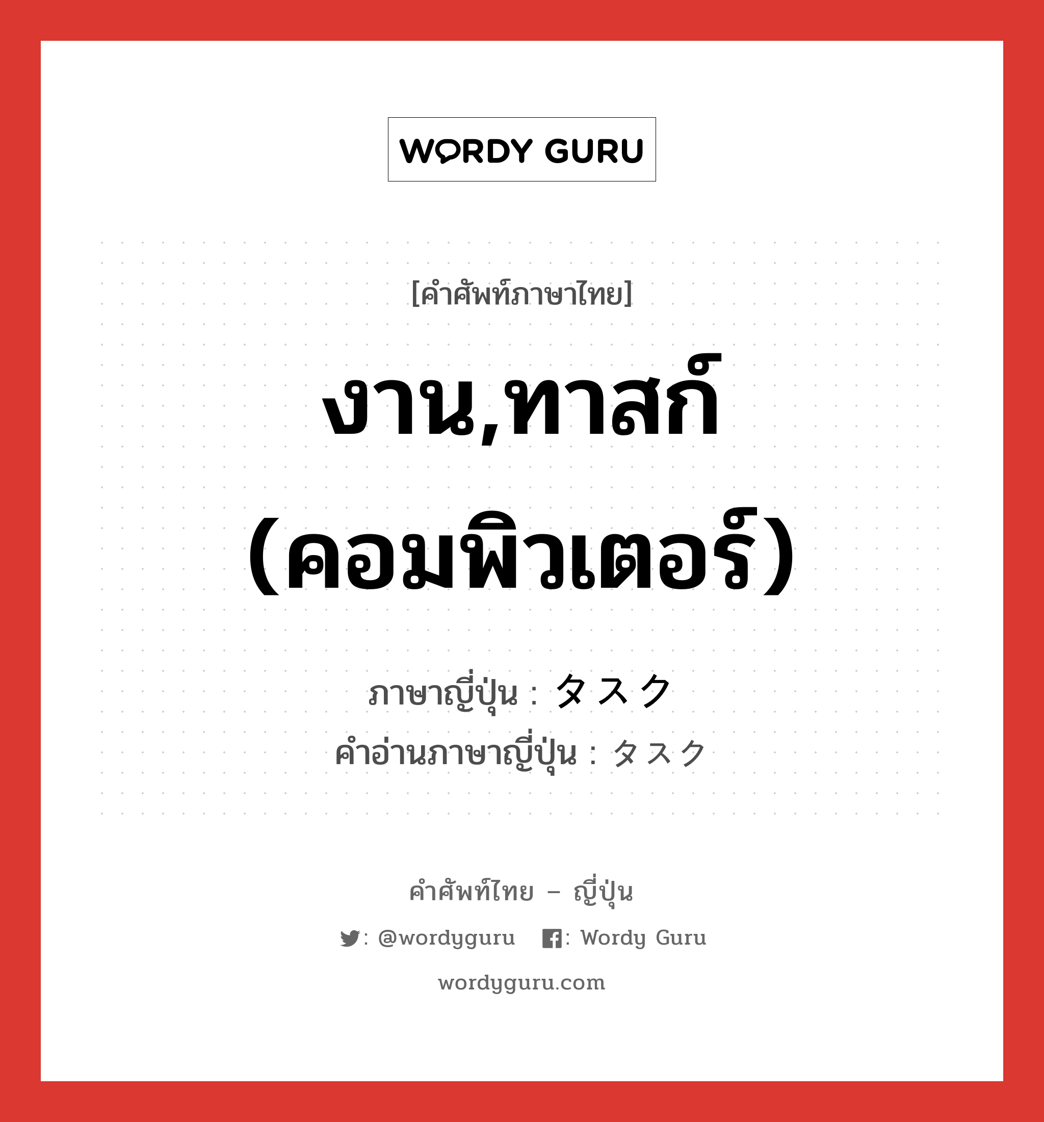 งาน,ทาสก์ (คอมพิวเตอร์) ภาษาญี่ปุ่นคืออะไร, คำศัพท์ภาษาไทย - ญี่ปุ่น งาน,ทาสก์ (คอมพิวเตอร์) ภาษาญี่ปุ่น タスク คำอ่านภาษาญี่ปุ่น タスク หมวด n หมวด n