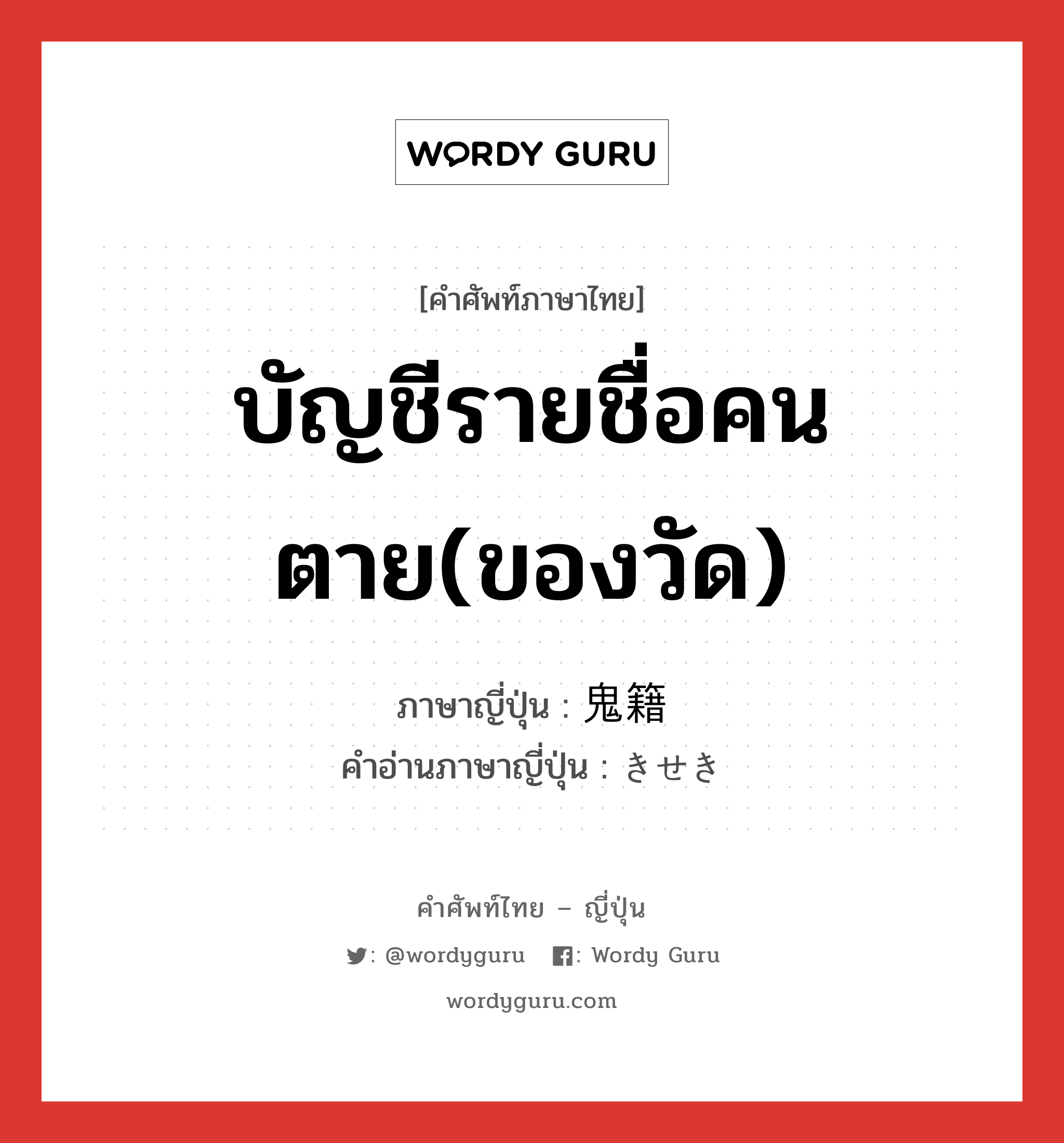 บัญชีรายชื่อคนตาย(ของวัด) ภาษาญี่ปุ่นคืออะไร, คำศัพท์ภาษาไทย - ญี่ปุ่น บัญชีรายชื่อคนตาย(ของวัด) ภาษาญี่ปุ่น 鬼籍 คำอ่านภาษาญี่ปุ่น きせき หมวด n หมวด n