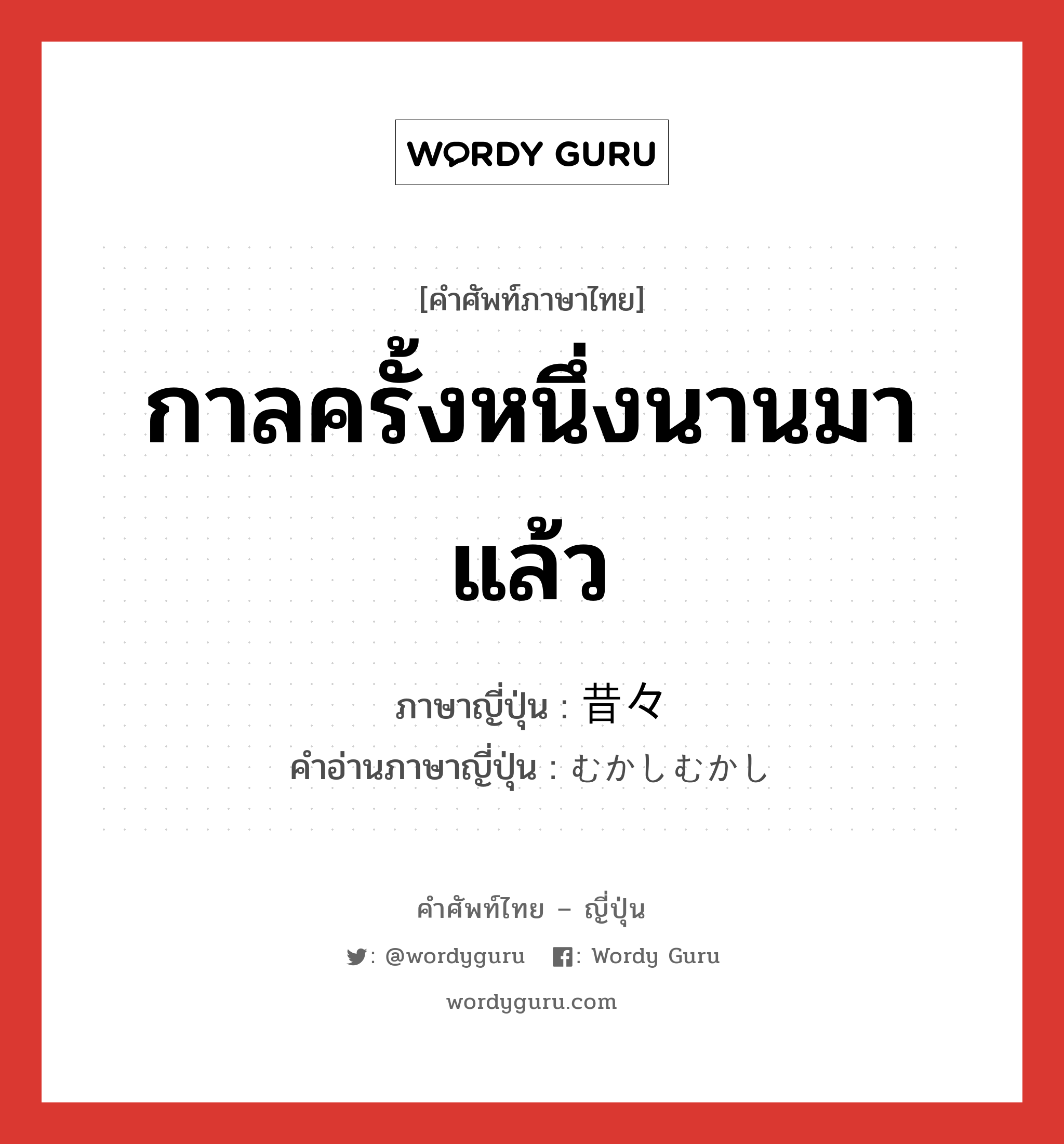 กาลครั้งหนึ่งนานมาแล้ว ภาษาญี่ปุ่นคืออะไร, คำศัพท์ภาษาไทย - ญี่ปุ่น กาลครั้งหนึ่งนานมาแล้ว ภาษาญี่ปุ่น 昔々 คำอ่านภาษาญี่ปุ่น むかしむかし หมวด n-t หมวด n-t