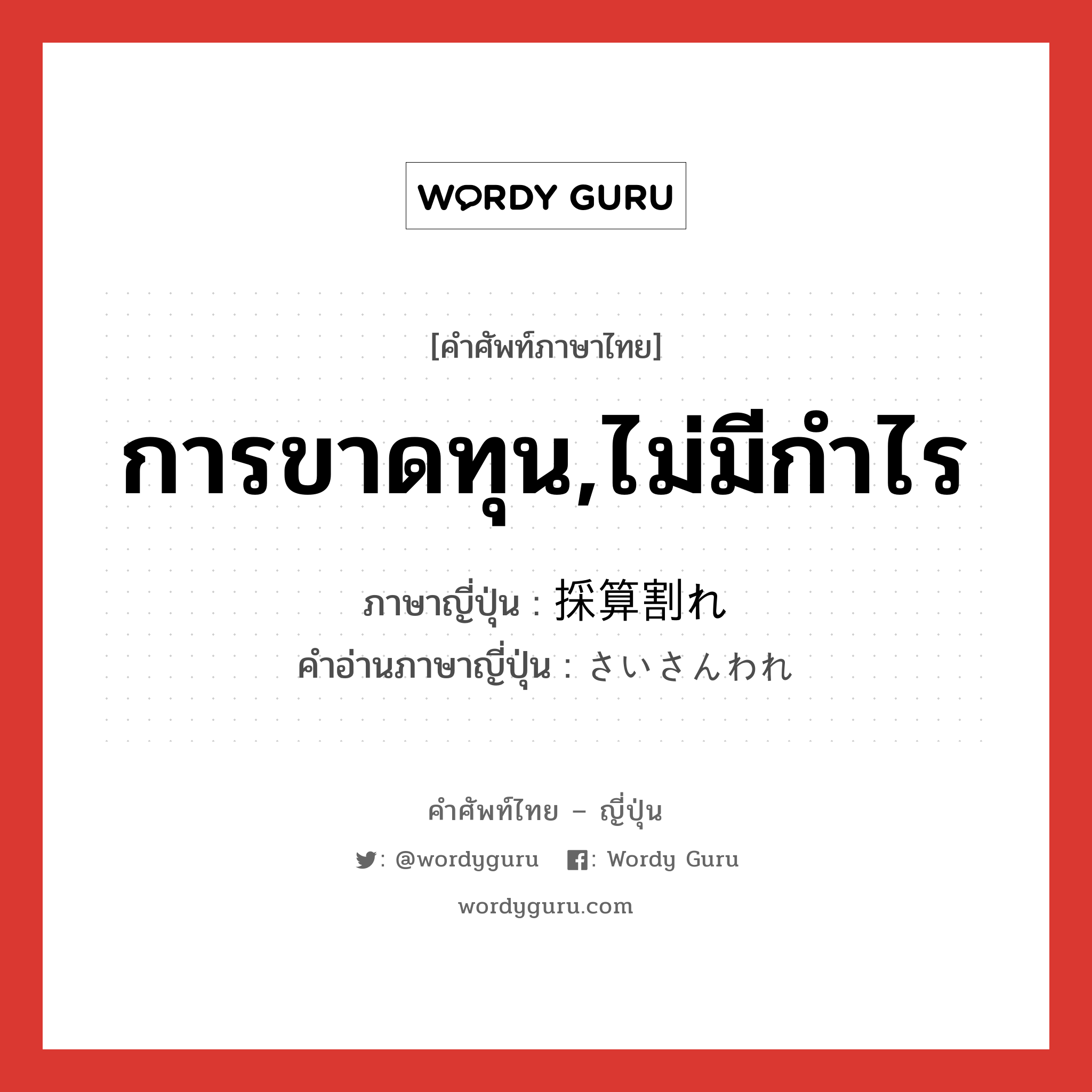 การขาดทุน,ไม่มีกำไร ภาษาญี่ปุ่นคืออะไร, คำศัพท์ภาษาไทย - ญี่ปุ่น การขาดทุน,ไม่มีกำไร ภาษาญี่ปุ่น 採算割れ คำอ่านภาษาญี่ปุ่น さいさんわれ หมวด n หมวด n