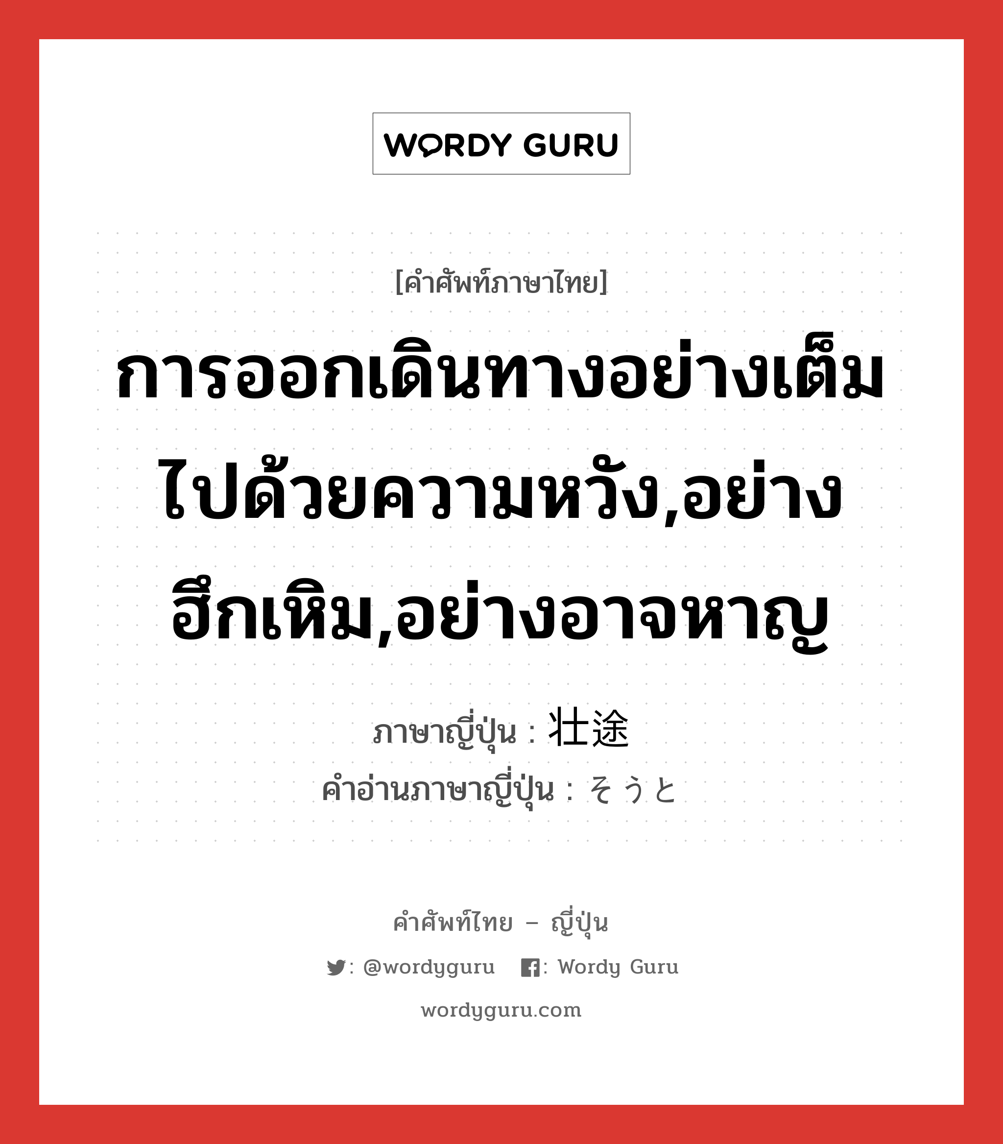 การออกเดินทางอย่างเต็มไปด้วยความหวัง,อย่างฮึกเหิม,อย่างอาจหาญ ภาษาญี่ปุ่นคืออะไร, คำศัพท์ภาษาไทย - ญี่ปุ่น การออกเดินทางอย่างเต็มไปด้วยความหวัง,อย่างฮึกเหิม,อย่างอาจหาญ ภาษาญี่ปุ่น 壮途 คำอ่านภาษาญี่ปุ่น そうと หมวด n หมวด n